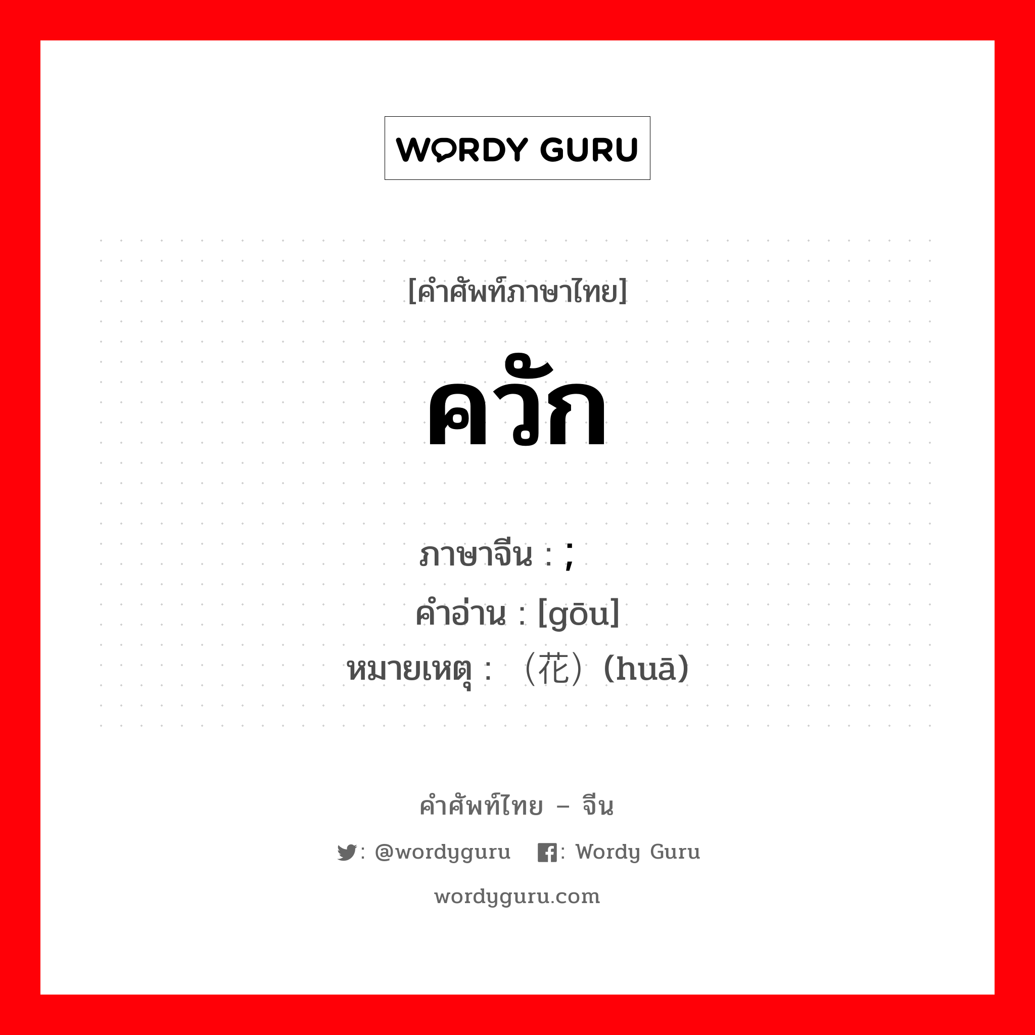 ควัก ภาษาจีนคืออะไร, คำศัพท์ภาษาไทย - จีน ควัก ภาษาจีน ; 钩 คำอ่าน [gōu] หมายเหตุ （花）(huā)