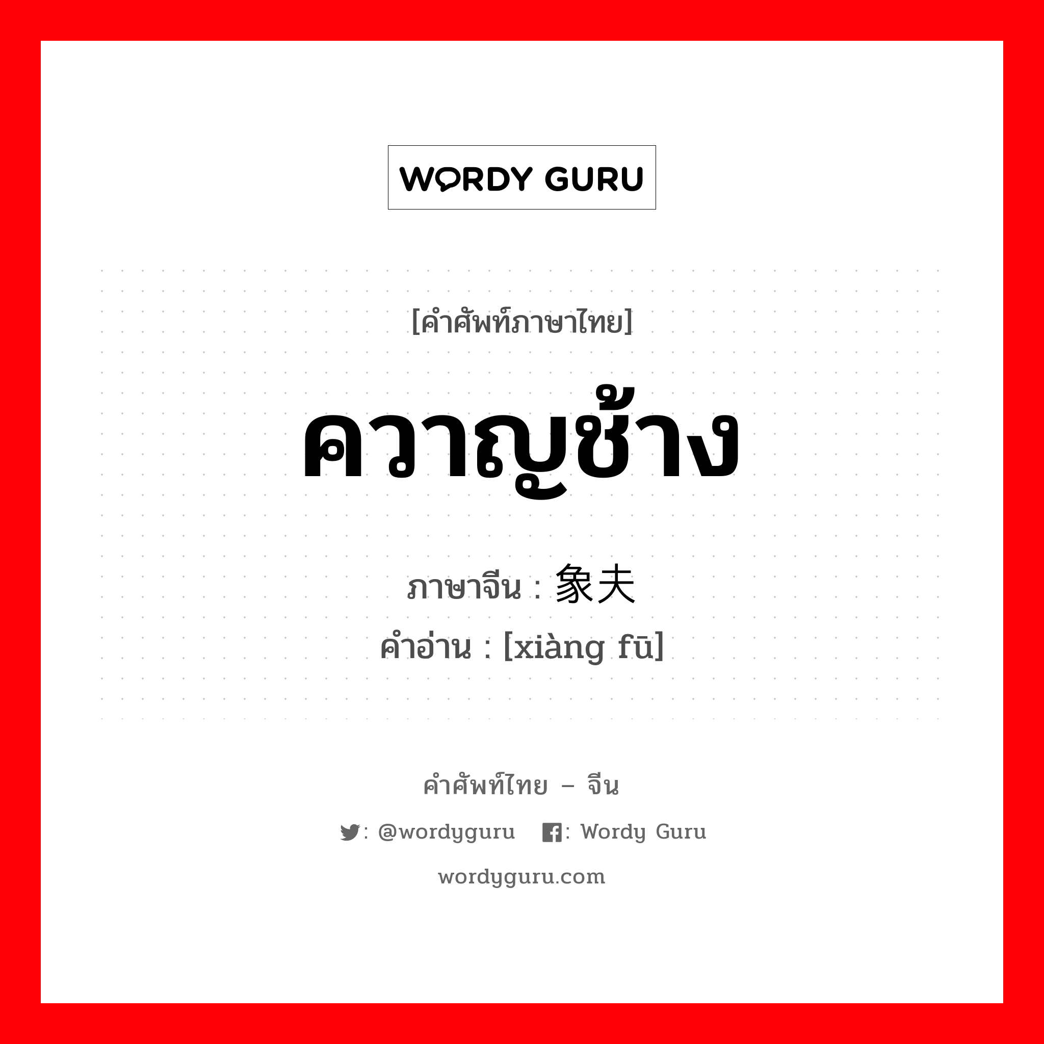 ควาญช้าง ภาษาจีนคืออะไร, คำศัพท์ภาษาไทย - จีน ควาญช้าง ภาษาจีน 象夫 คำอ่าน [xiàng fū]