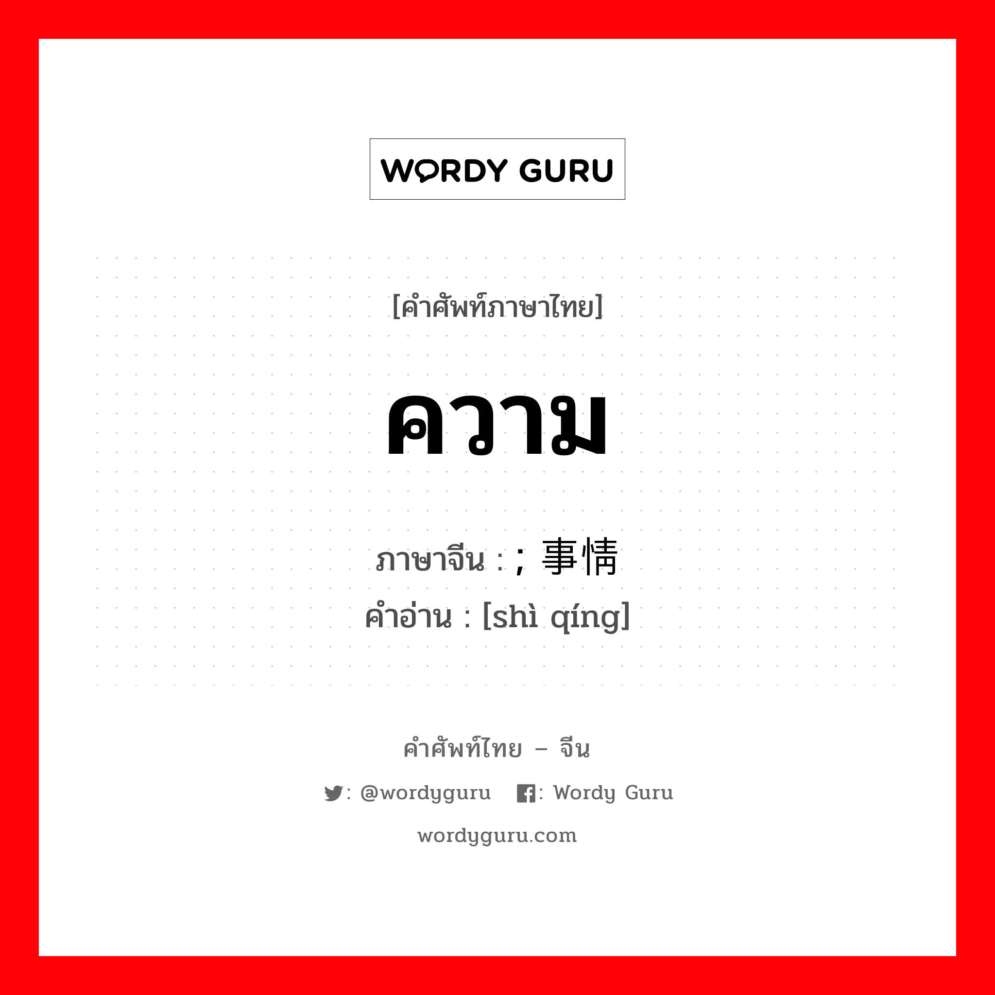 ความ ภาษาจีนคืออะไร, คำศัพท์ภาษาไทย - จีน ความ ภาษาจีน ; 事情 คำอ่าน [shì qíng]