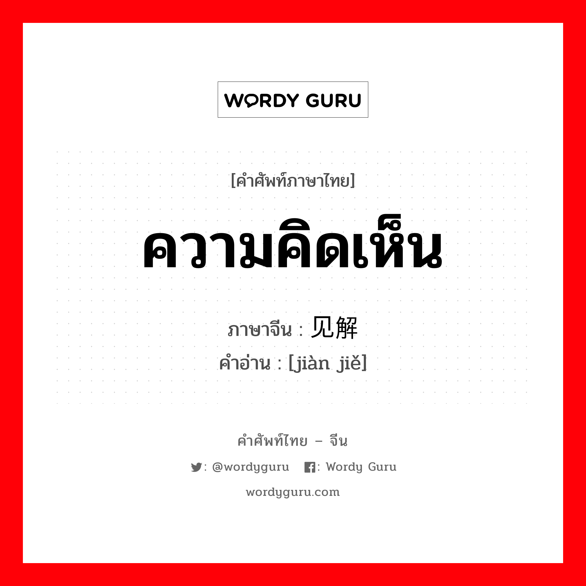 ความคิดเห็น ภาษาจีนคืออะไร, คำศัพท์ภาษาไทย - จีน ความคิดเห็น ภาษาจีน 见解 คำอ่าน [jiàn jiě]