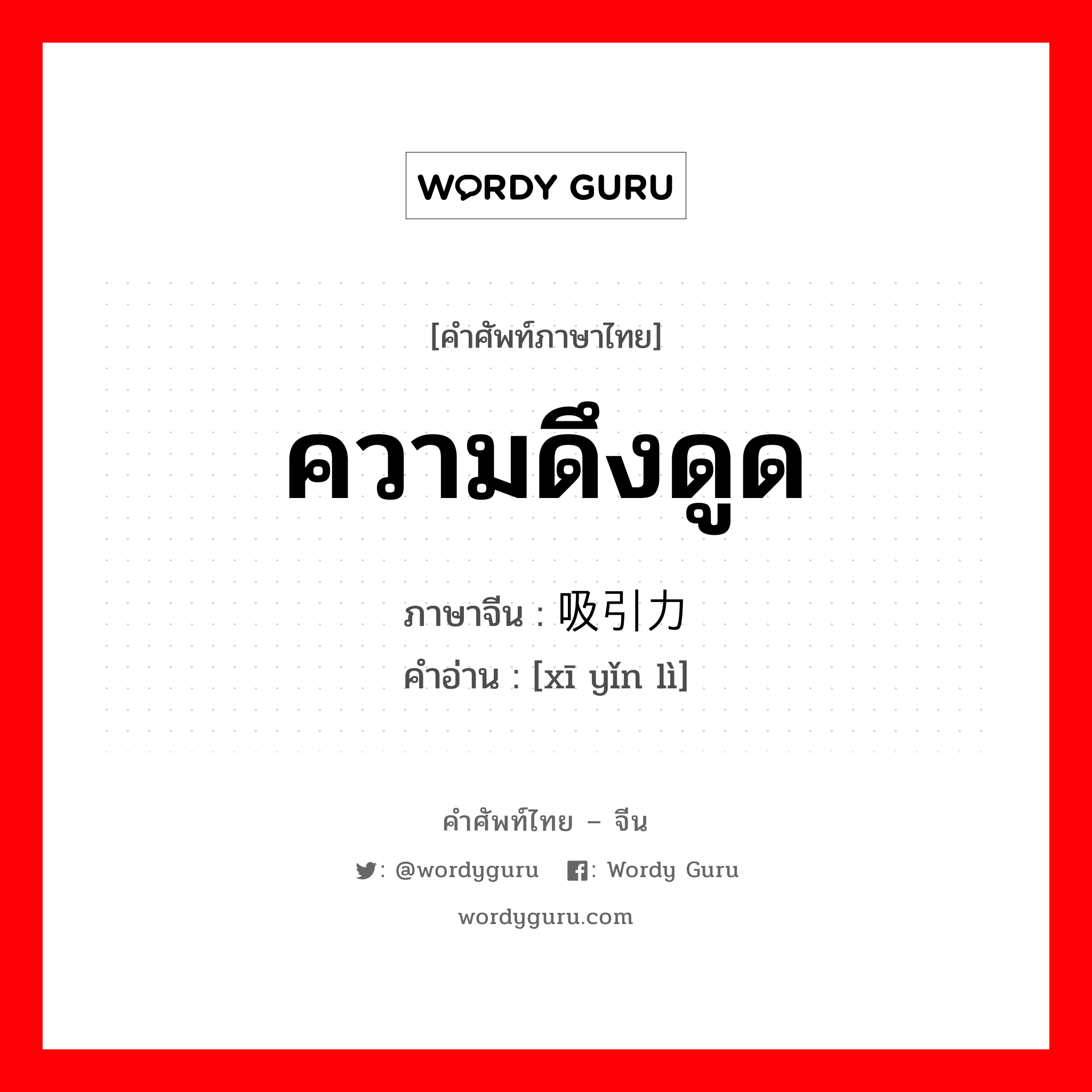 ความดึงดูด ภาษาจีนคืออะไร, คำศัพท์ภาษาไทย - จีน ความดึงดูด ภาษาจีน 吸引力 คำอ่าน [xī yǐn lì]