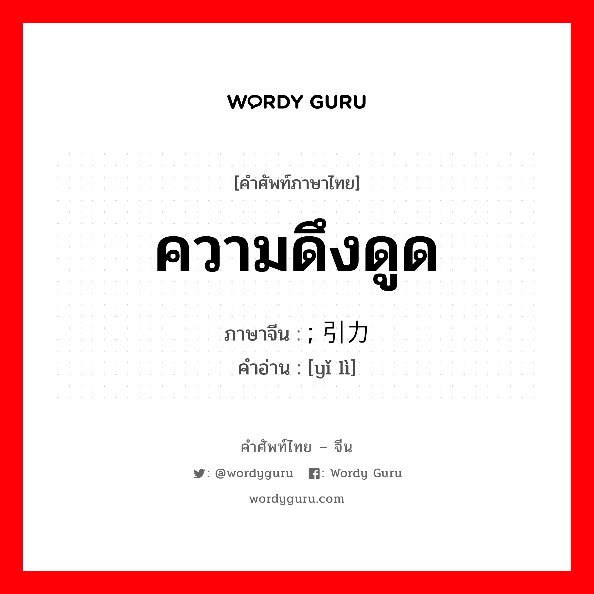 ความดึงดูด ภาษาจีนคืออะไร, คำศัพท์ภาษาไทย - จีน ความดึงดูด ภาษาจีน ; 引力 คำอ่าน [yǐ lì]