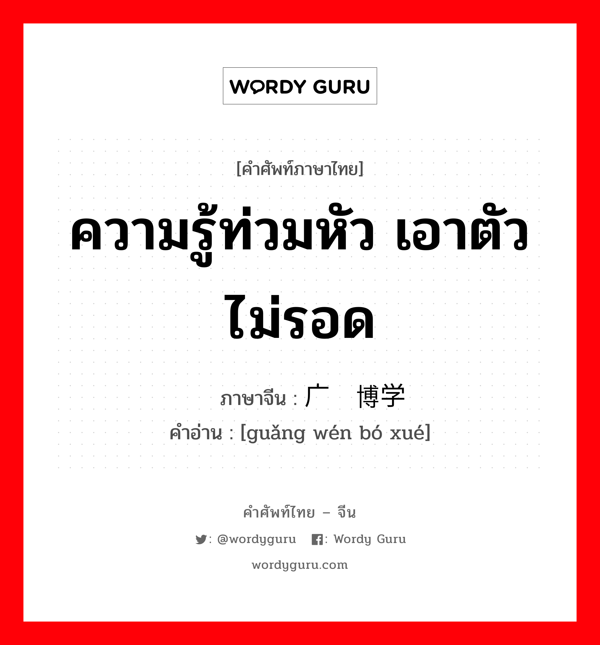 ความรู้ท่วมหัว เอาตัวไม่รอด ภาษาจีนคืออะไร, คำศัพท์ภาษาไทย - จีน ความรู้ท่วมหัว เอาตัวไม่รอด ภาษาจีน 广闻博学 คำอ่าน [guǎng wén bó xué]