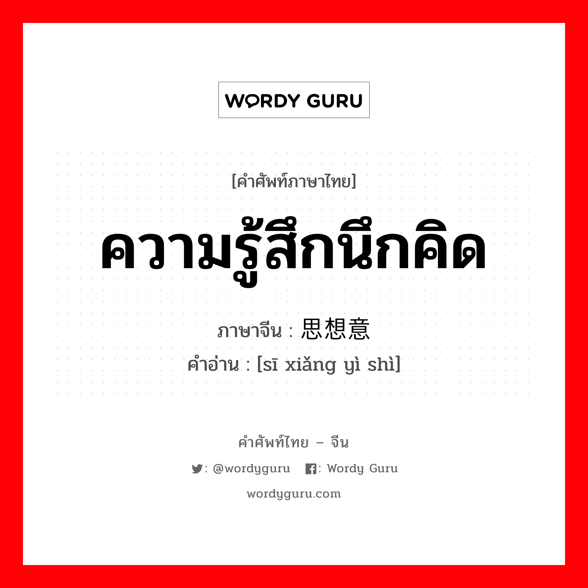 ความรู้สึกนึกคิด ภาษาจีนคืออะไร, คำศัพท์ภาษาไทย - จีน ความรู้สึกนึกคิด ภาษาจีน 思想意识 คำอ่าน [sī xiǎng yì shì]