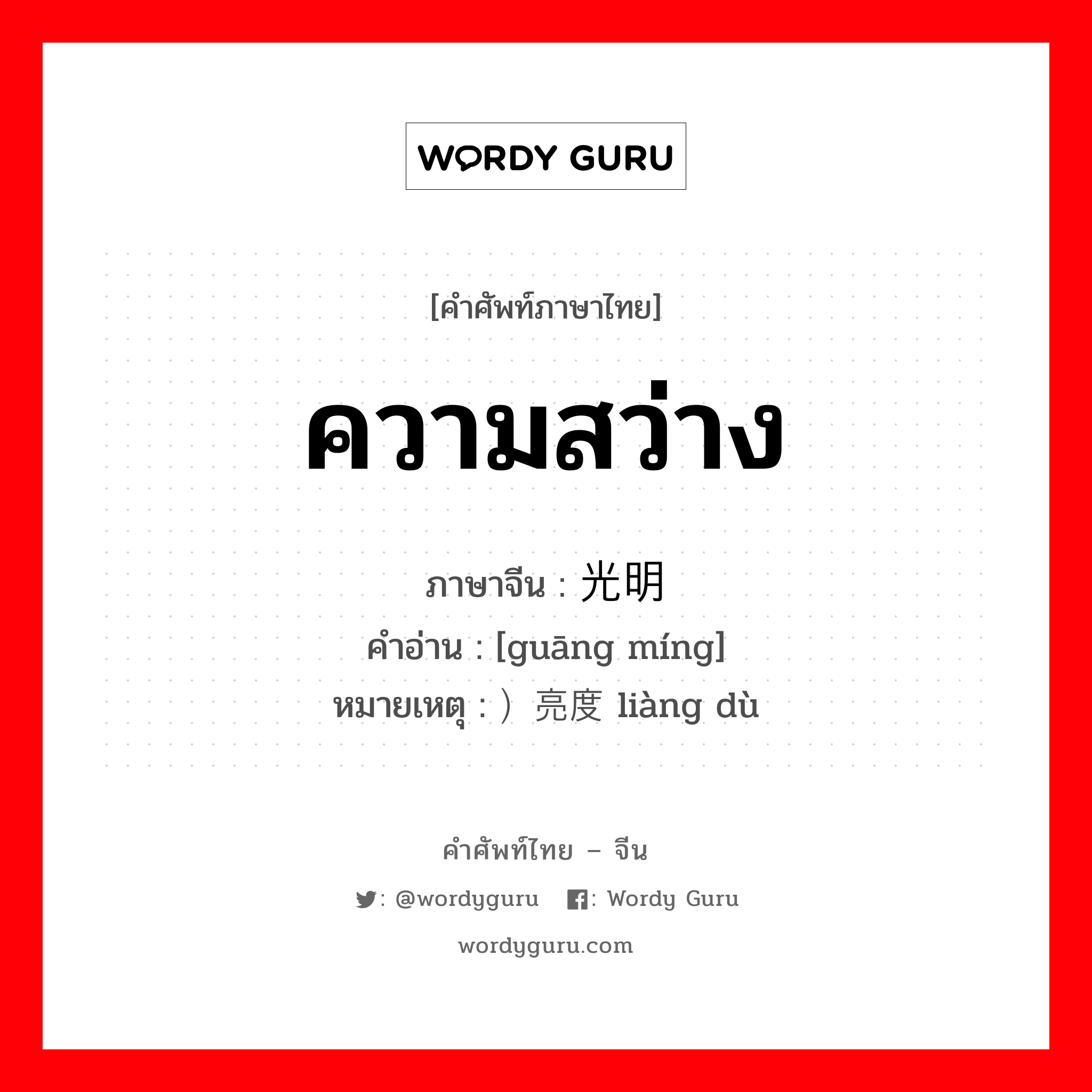 ความสว่าง ภาษาจีนคืออะไร, คำศัพท์ภาษาไทย - จีน ความสว่าง ภาษาจีน 光明 คำอ่าน [guāng míng] หมายเหตุ ）亮度 liàng dù