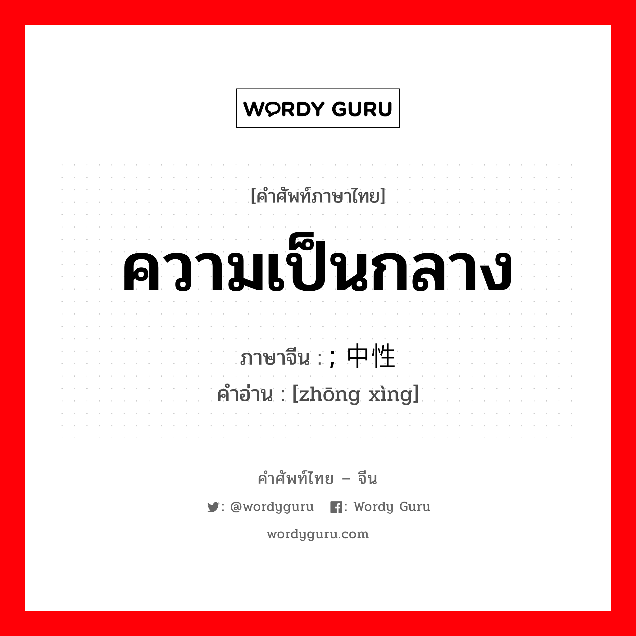 ความเป็นกลาง ภาษาจีนคืออะไร, คำศัพท์ภาษาไทย - จีน ความเป็นกลาง ภาษาจีน ; 中性 คำอ่าน [zhōng xìng]