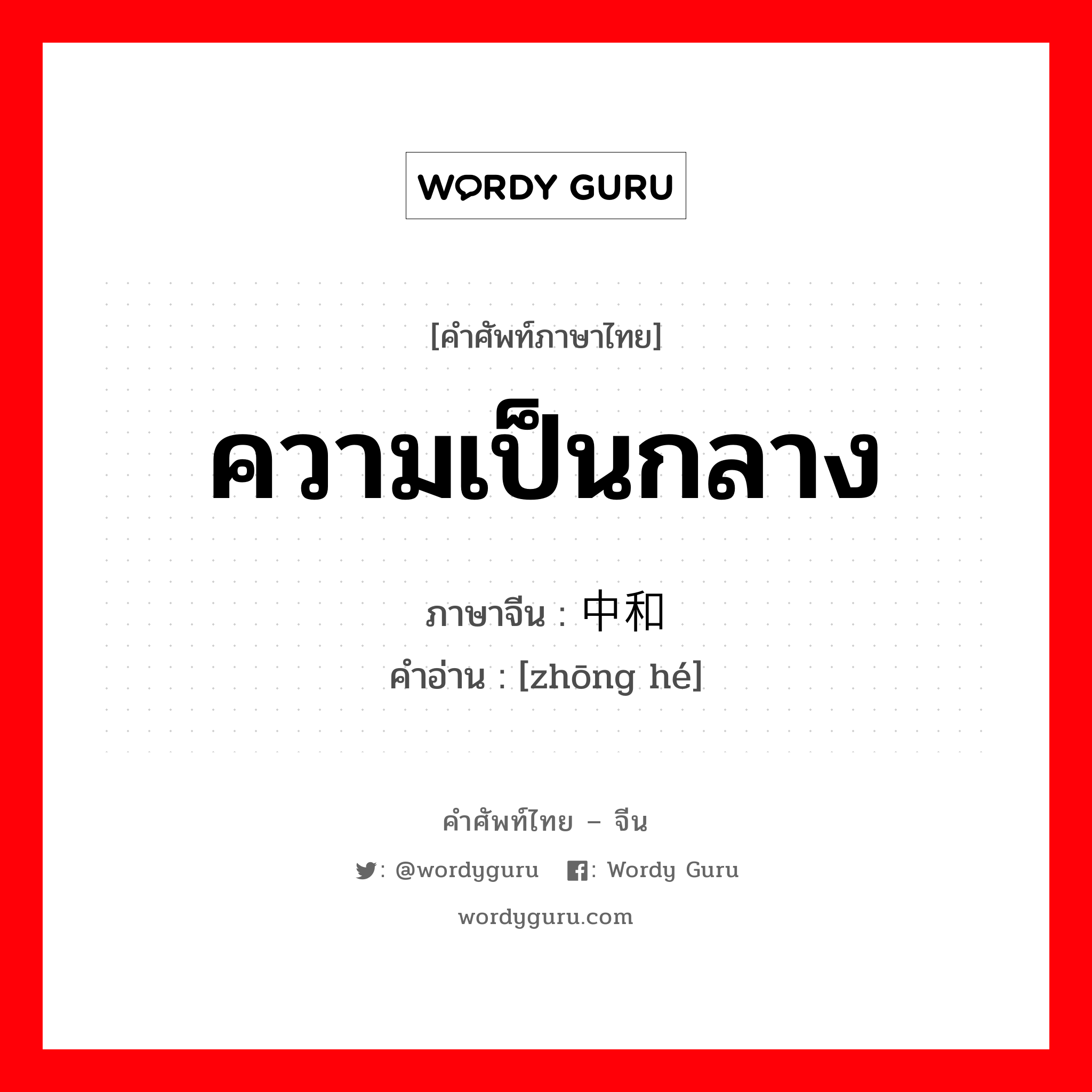 ความเป็นกลาง ภาษาจีนคืออะไร, คำศัพท์ภาษาไทย - จีน ความเป็นกลาง ภาษาจีน 中和 คำอ่าน [zhōng hé]