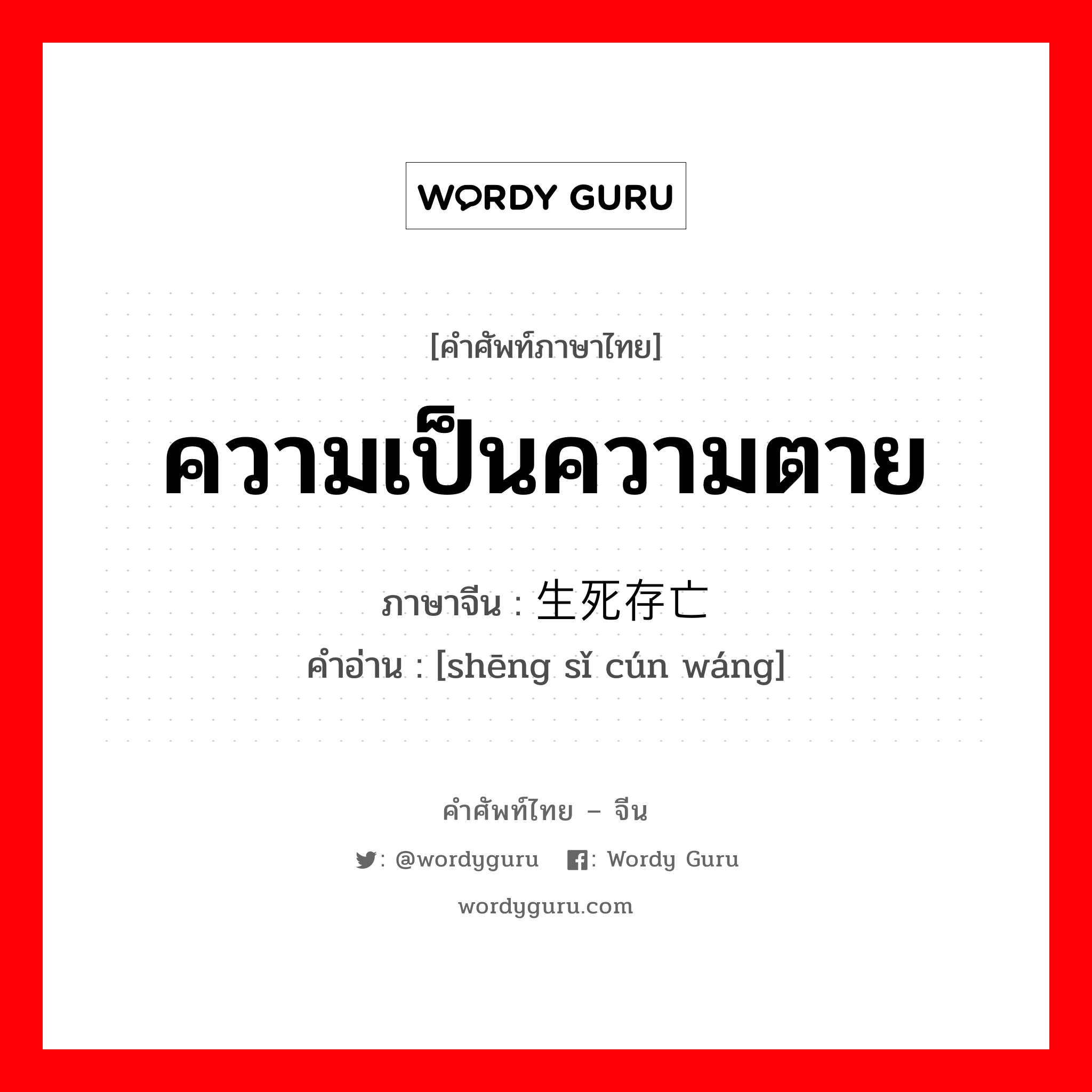 ความเป็นความตาย ภาษาจีนคืออะไร, คำศัพท์ภาษาไทย - จีน ความเป็นความตาย ภาษาจีน 生死存亡 คำอ่าน [shēng sǐ cún wáng]