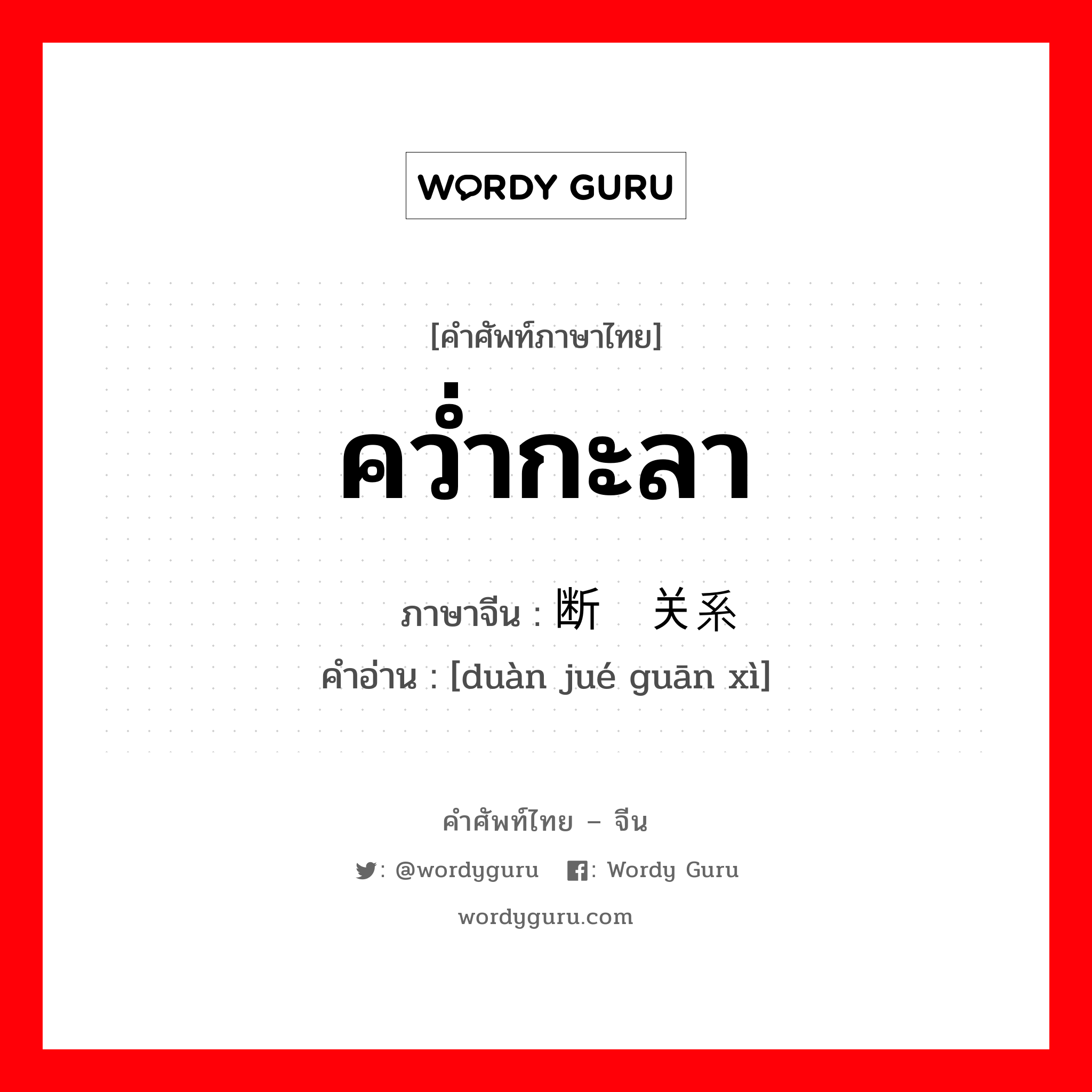 คว่ำกะลา ภาษาจีนคืออะไร, คำศัพท์ภาษาไทย - จีน คว่ำกะลา ภาษาจีน 断绝关系 คำอ่าน [duàn jué guān xì]