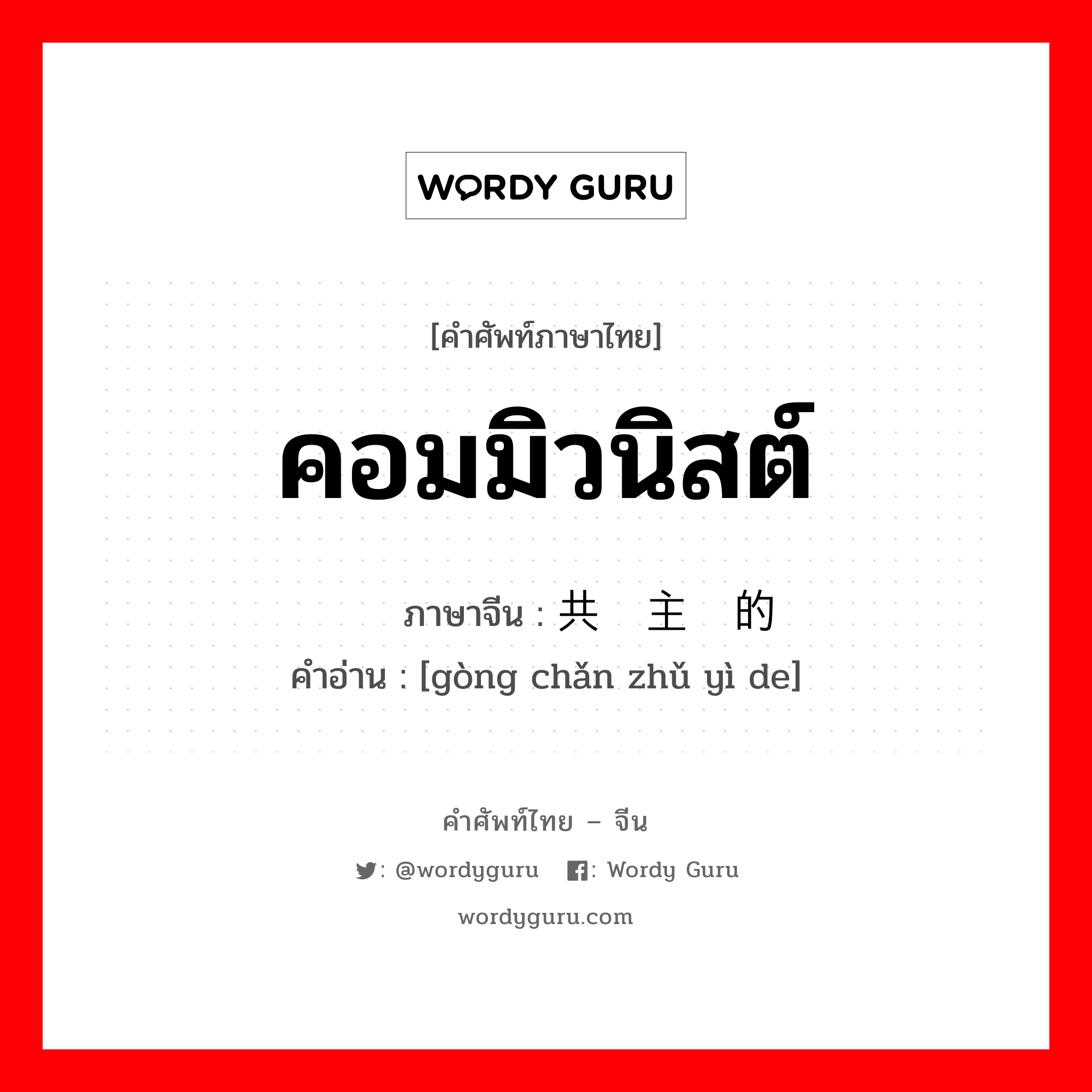 คอมมิวนิสต์ ภาษาจีนคืออะไร, คำศัพท์ภาษาไทย - จีน คอมมิวนิสต์ ภาษาจีน 共产主义的 คำอ่าน [gòng chǎn zhǔ yì de]