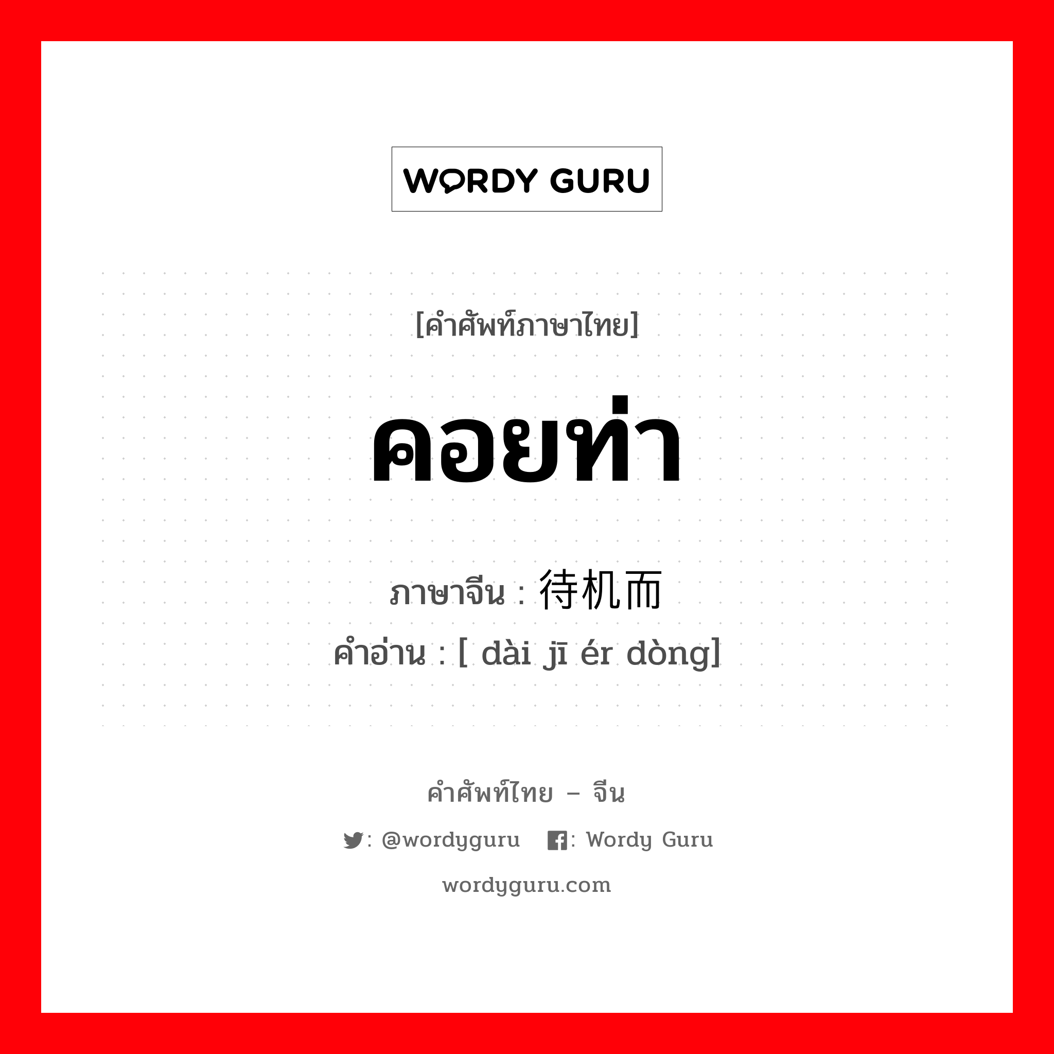 คอยท่า ภาษาจีนคืออะไร, คำศัพท์ภาษาไทย - จีน คอยท่า ภาษาจีน 待机而动 คำอ่าน [ dài jī ér dòng]