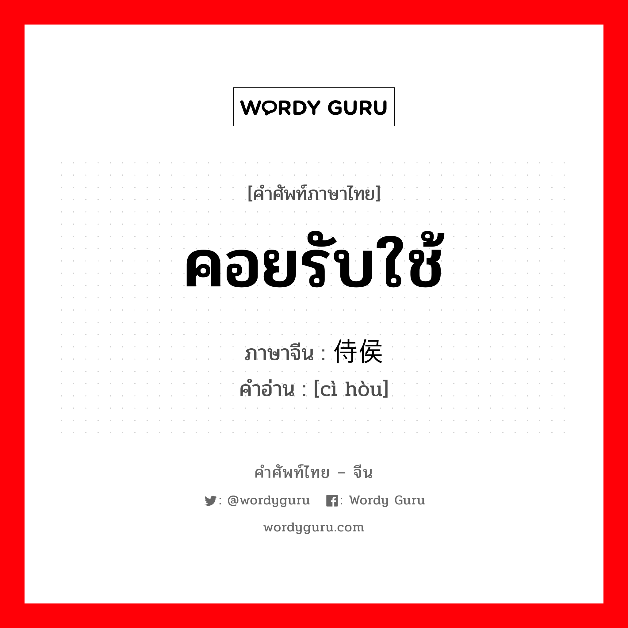 คอยรับใช้ ภาษาจีนคืออะไร, คำศัพท์ภาษาไทย - จีน คอยรับใช้ ภาษาจีน 侍侯 คำอ่าน [cì hòu]