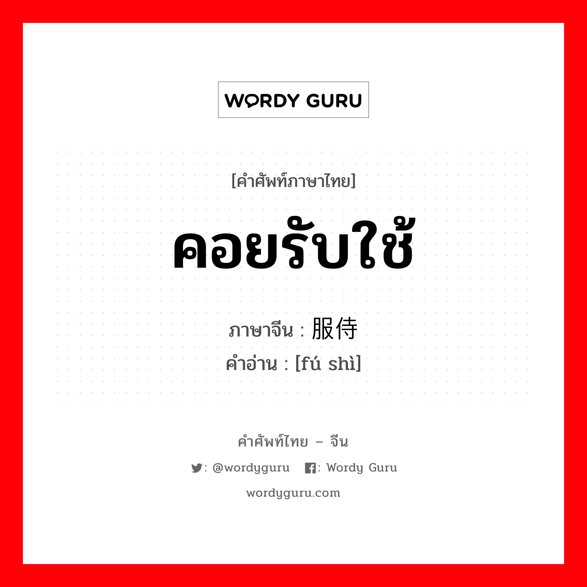 คอยรับใช้ ภาษาจีนคืออะไร, คำศัพท์ภาษาไทย - จีน คอยรับใช้ ภาษาจีน 服侍 คำอ่าน [fú shì]