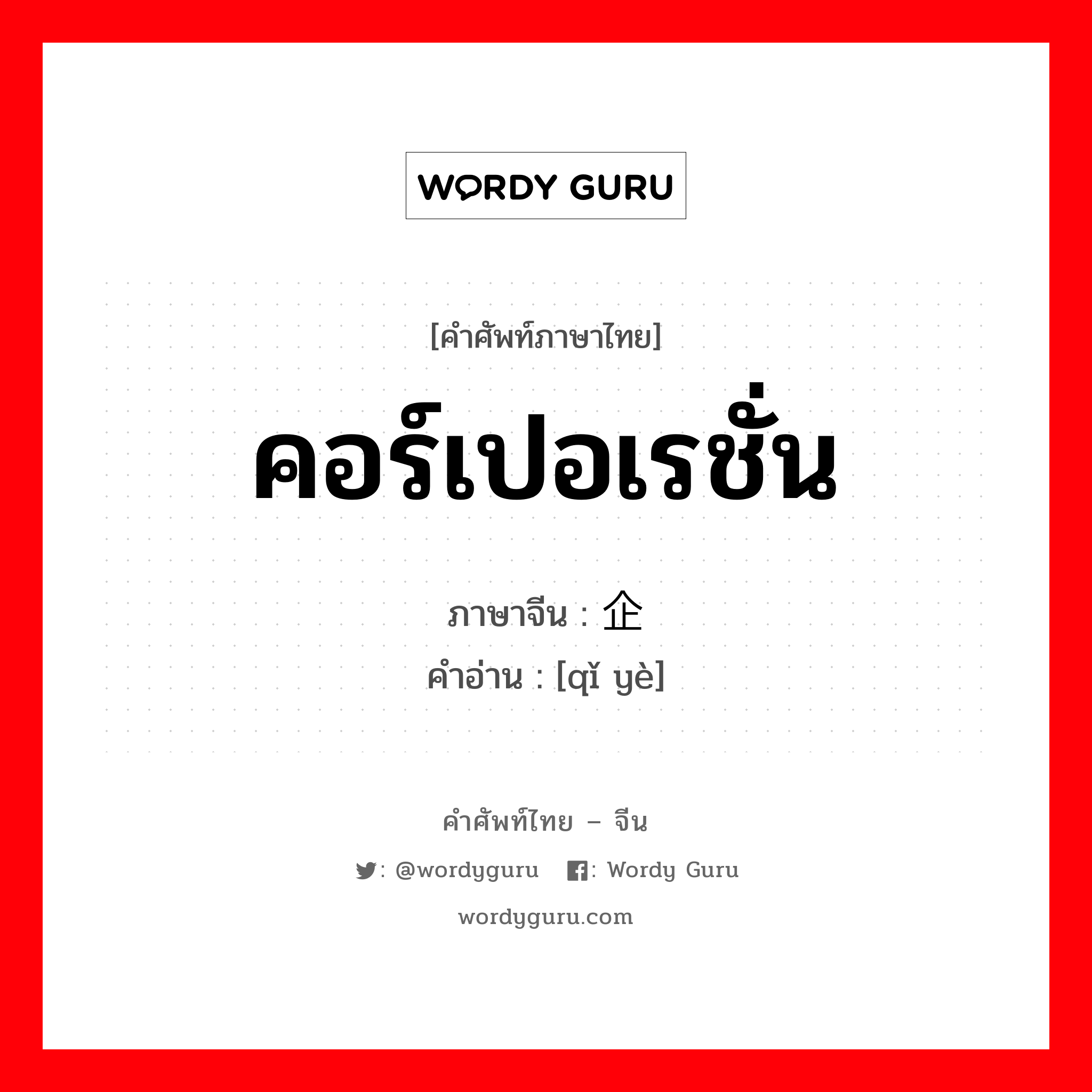 คอร์เปอเรชั่น ภาษาจีนคืออะไร, คำศัพท์ภาษาไทย - จีน คอร์เปอเรชั่น ภาษาจีน 企业 คำอ่าน [qǐ yè]