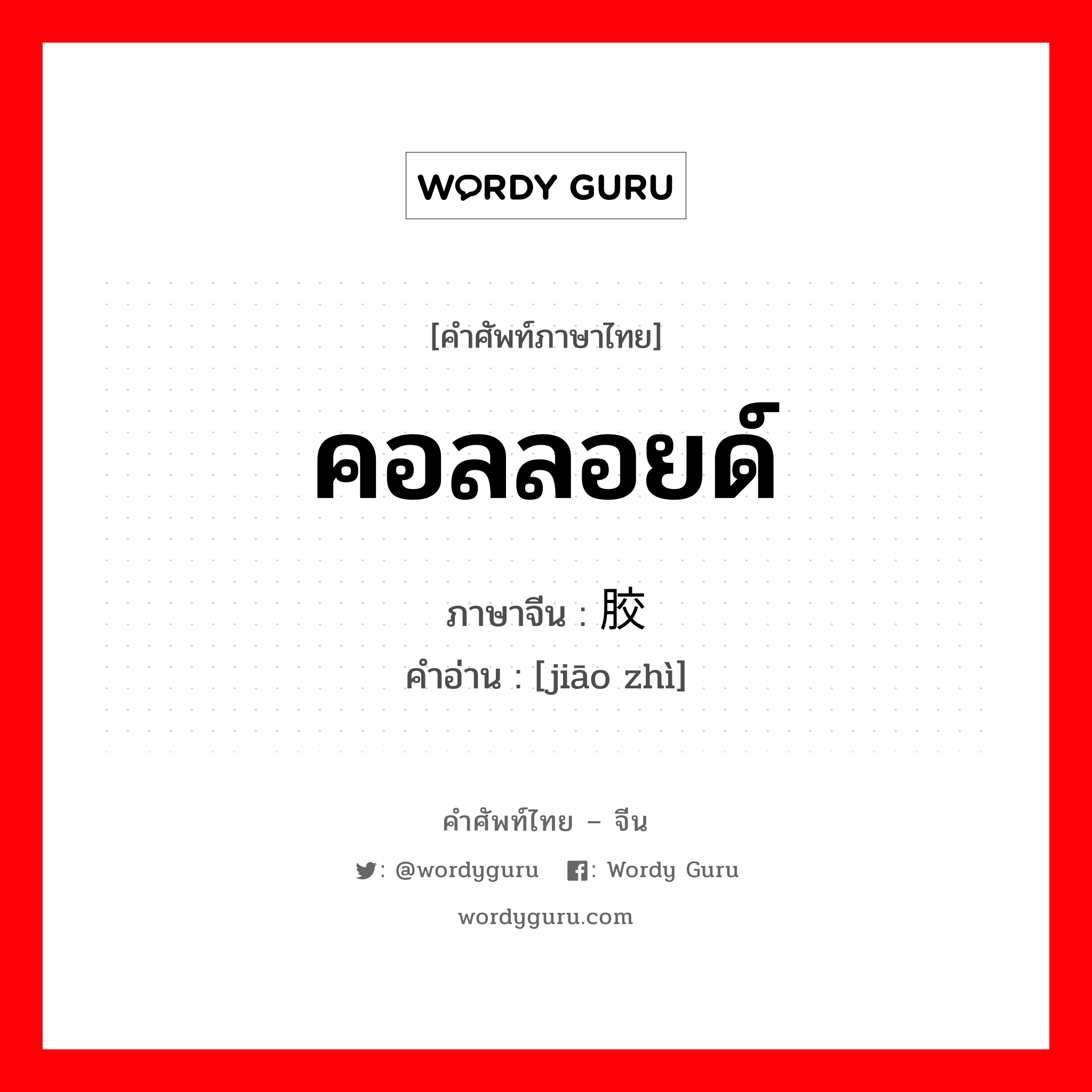 คอลลอยด์ ภาษาจีนคืออะไร, คำศัพท์ภาษาไทย - จีน คอลลอยด์ ภาษาจีน 胶质 คำอ่าน [jiāo zhì]