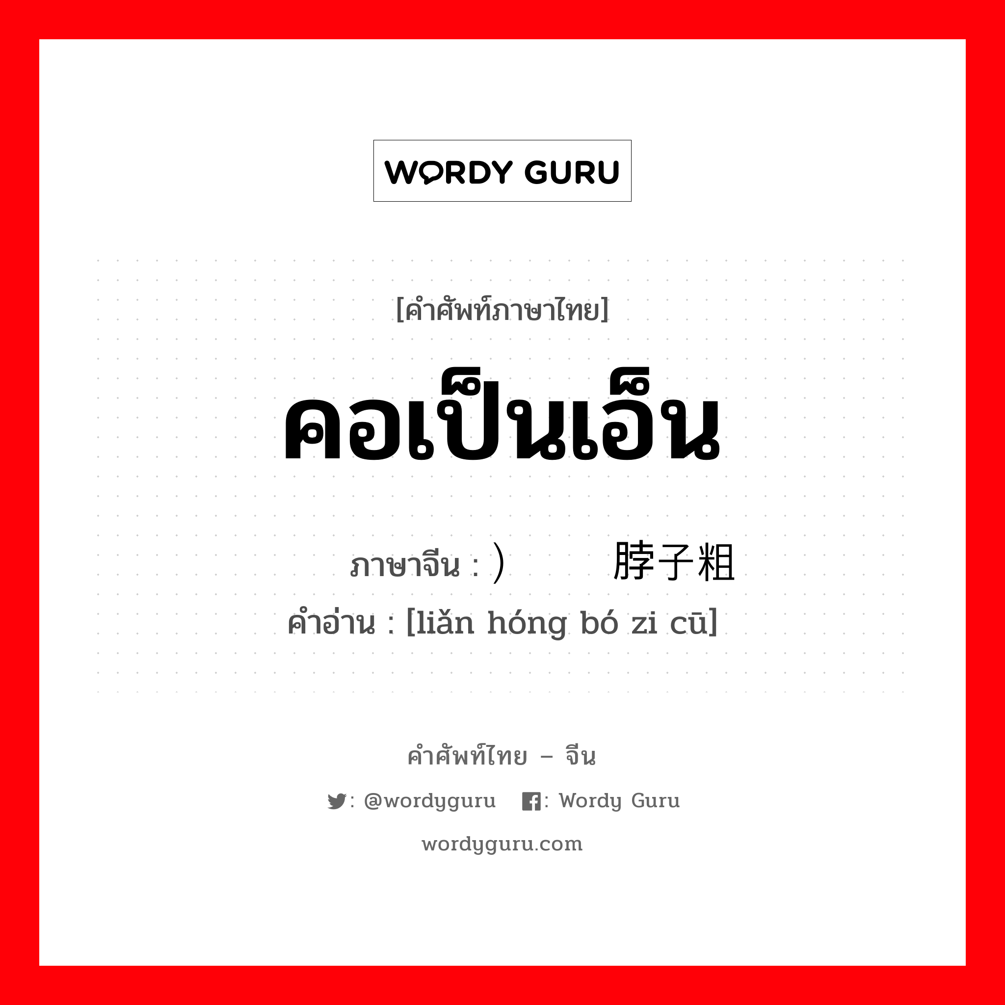 คอเป็นเอ็น ภาษาจีนคืออะไร, คำศัพท์ภาษาไทย - จีน คอเป็นเอ็น ภาษาจีน ）脸红脖子粗 คำอ่าน [liǎn hóng bó zi cū]