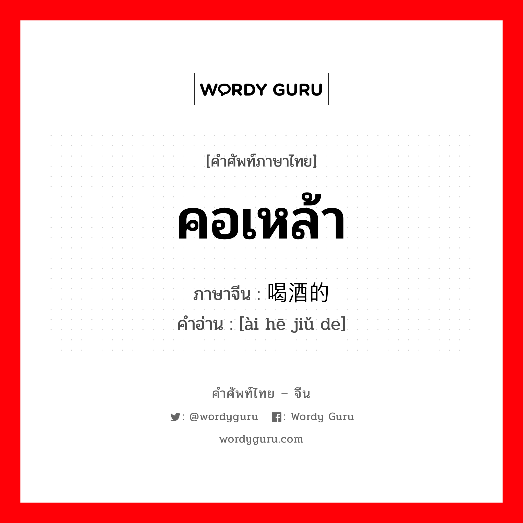 คอเหล้า ภาษาจีนคืออะไร, คำศัพท์ภาษาไทย - จีน คอเหล้า ภาษาจีน 爱喝酒的 คำอ่าน [ài hē jiǔ de]