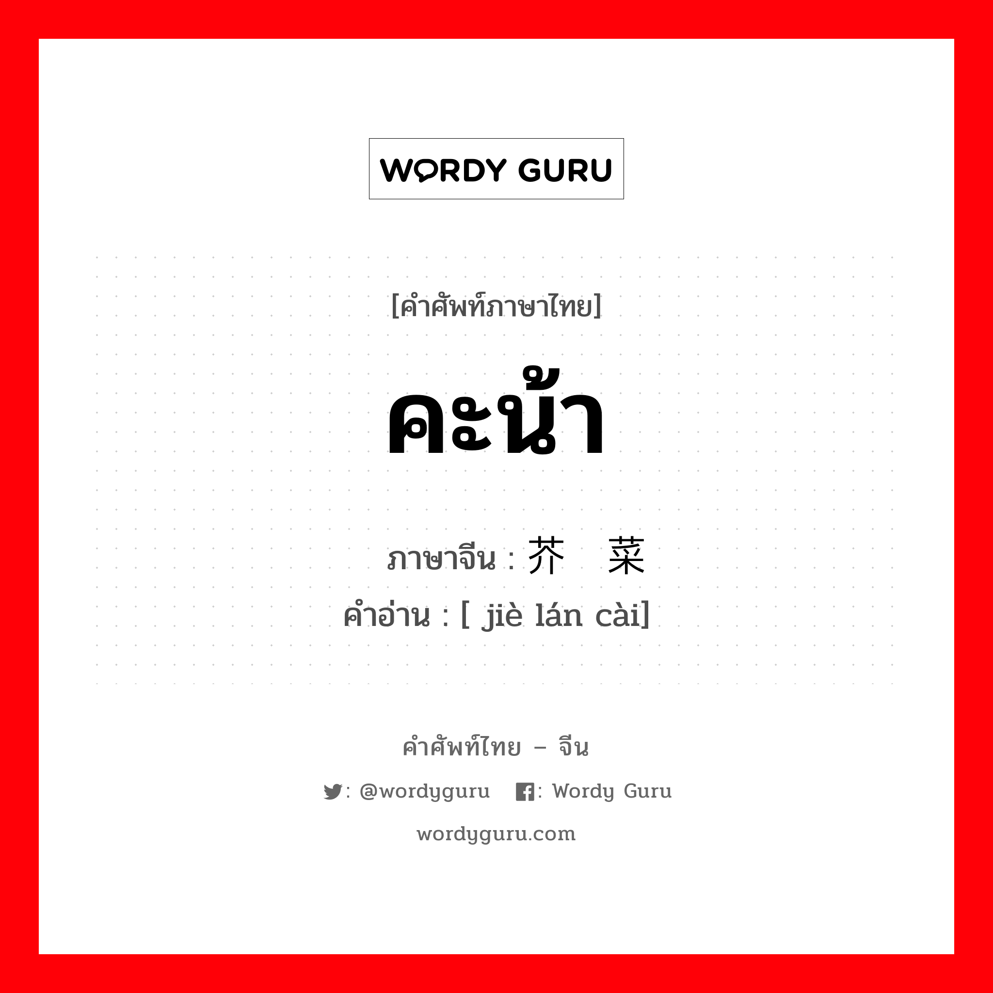 คะน้า ภาษาจีนคืออะไร, คำศัพท์ภาษาไทย - จีน คะน้า ภาษาจีน 芥兰菜 คำอ่าน [ jiè lán cài]