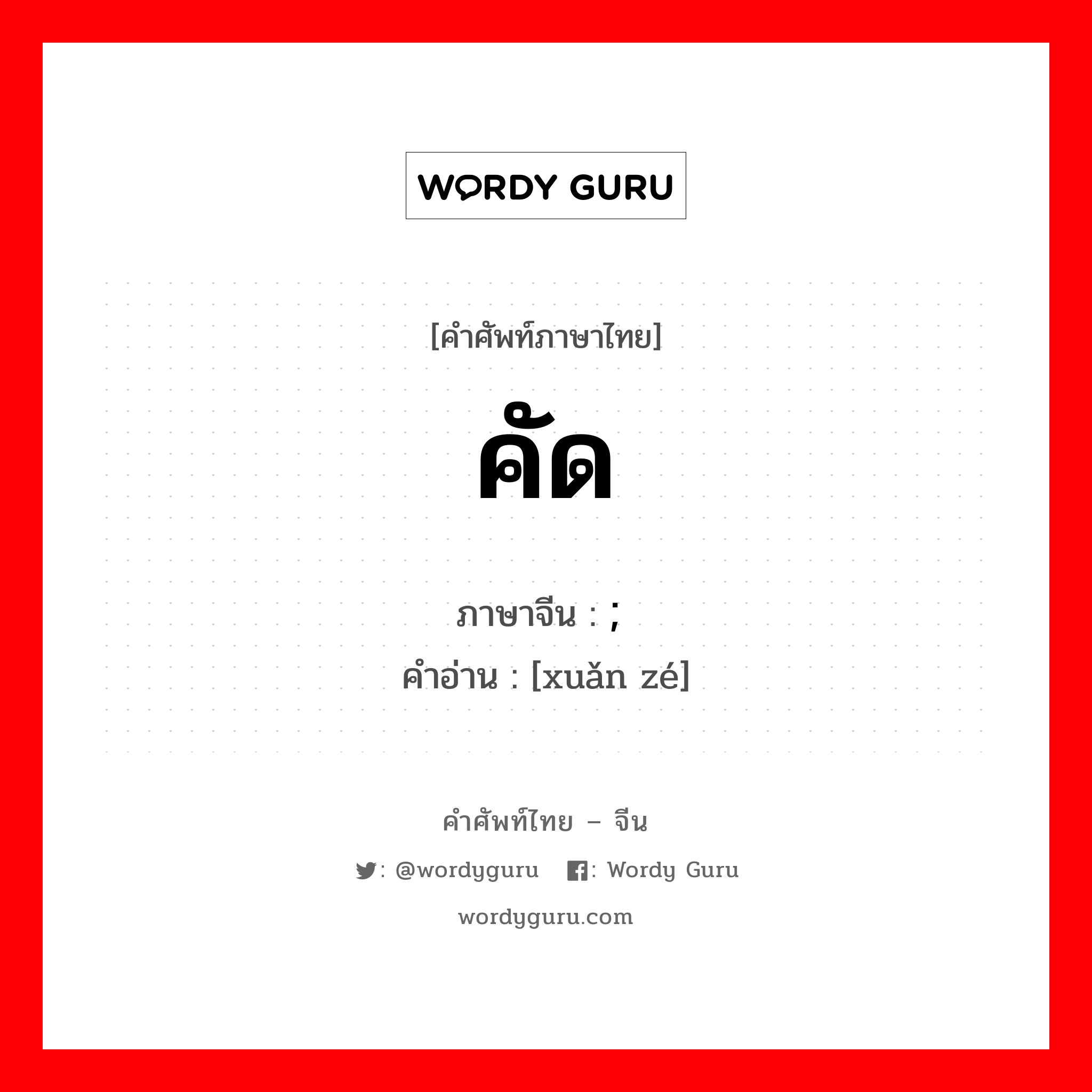 คัด ภาษาจีนคืออะไร, คำศัพท์ภาษาไทย - จีน คัด ภาษาจีน ; 选择 คำอ่าน [xuǎn zé]