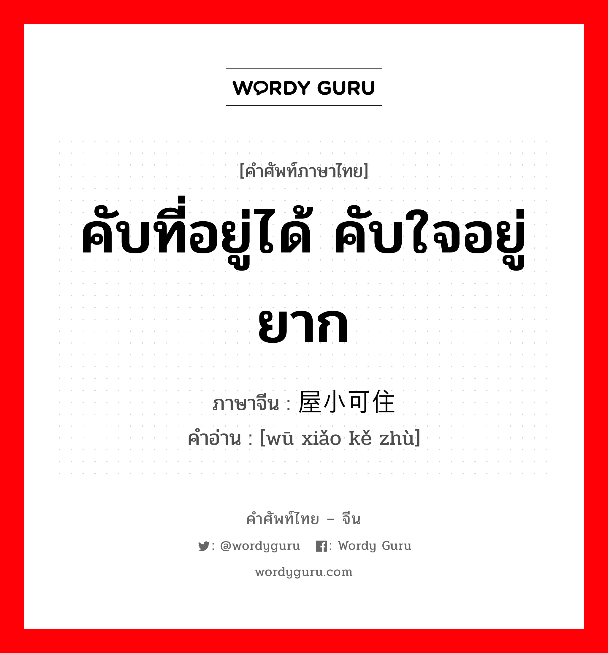 คับที่อยู่ได้ คับใจอยู่ยาก ภาษาจีนคืออะไร, คำศัพท์ภาษาไทย - จีน คับที่อยู่ได้ คับใจอยู่ยาก ภาษาจีน 屋小可住 คำอ่าน [wū xiǎo kě zhù]