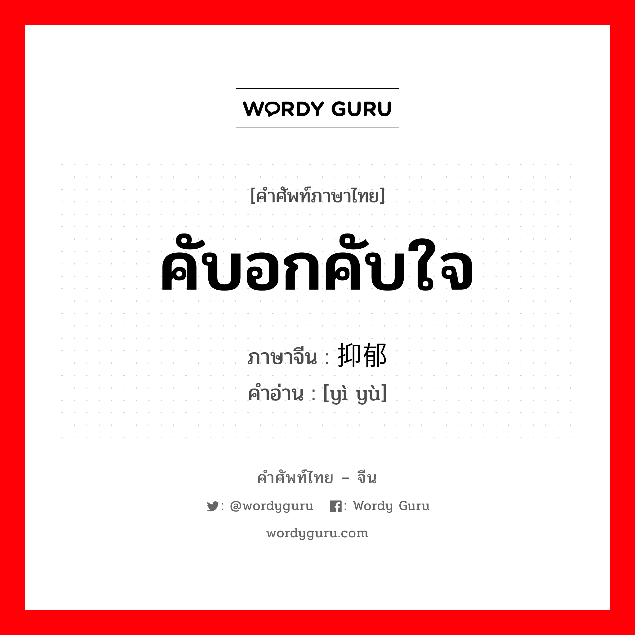 คับอกคับใจ ภาษาจีนคืออะไร, คำศัพท์ภาษาไทย - จีน คับอกคับใจ ภาษาจีน 抑郁 คำอ่าน [yì yù]