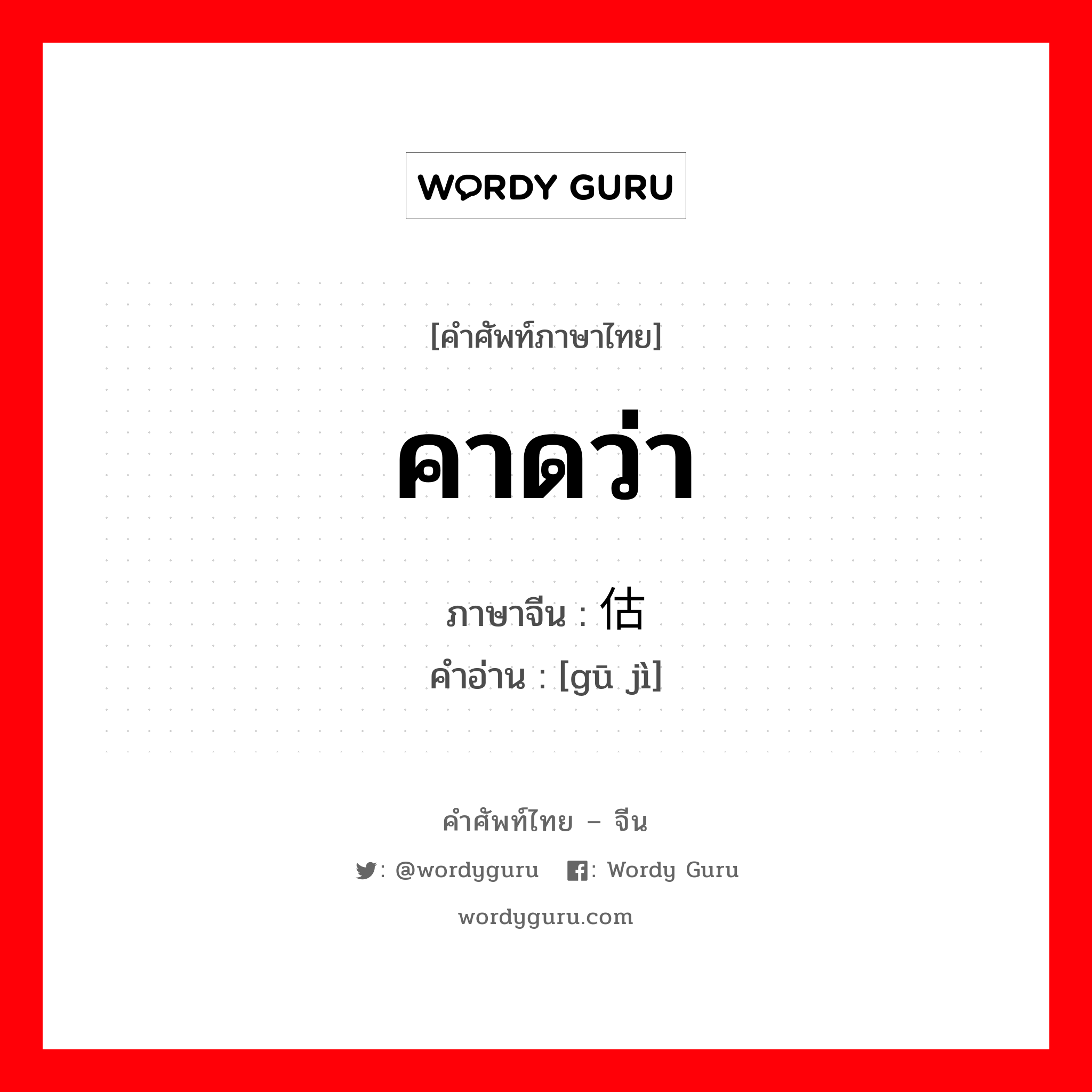 คาดว่า ภาษาจีนคืออะไร, คำศัพท์ภาษาไทย - จีน คาดว่า ภาษาจีน 估计 คำอ่าน [gū jì]