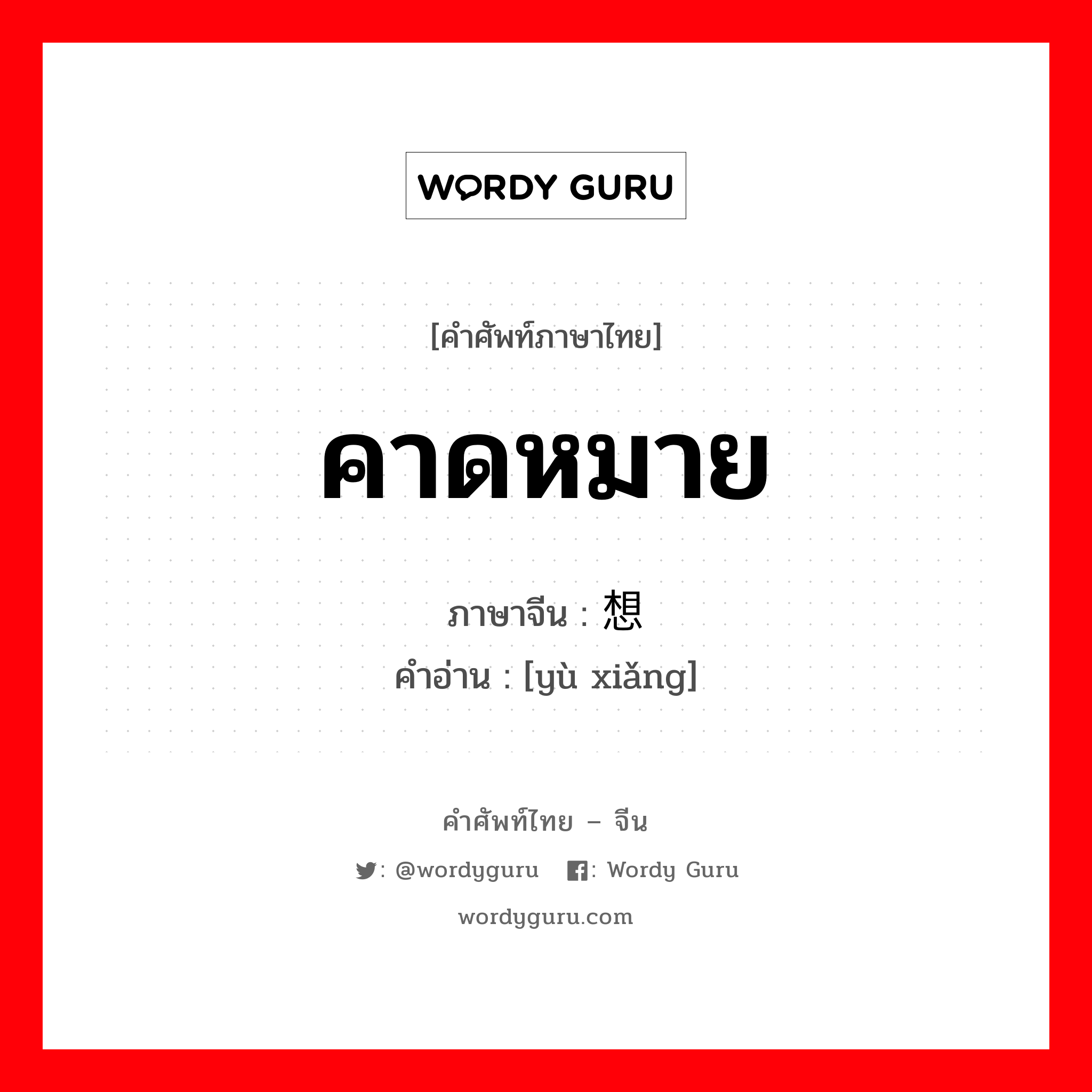 คาดหมาย ภาษาจีนคืออะไร, คำศัพท์ภาษาไทย - จีน คาดหมาย ภาษาจีน 预想 คำอ่าน [yù xiǎng]