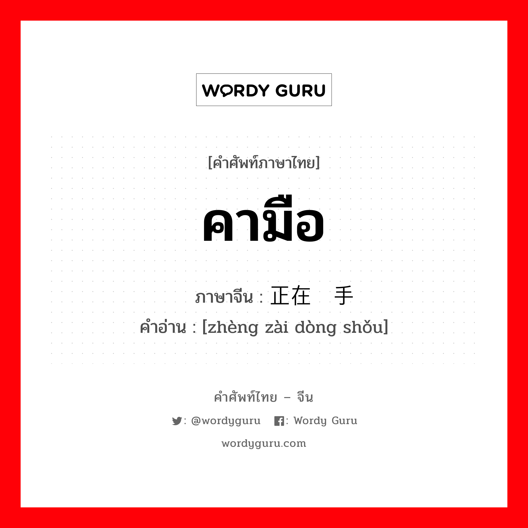 คามือ ภาษาจีนคืออะไร, คำศัพท์ภาษาไทย - จีน คามือ ภาษาจีน 正在动手 คำอ่าน [zhèng zài dòng shǒu]