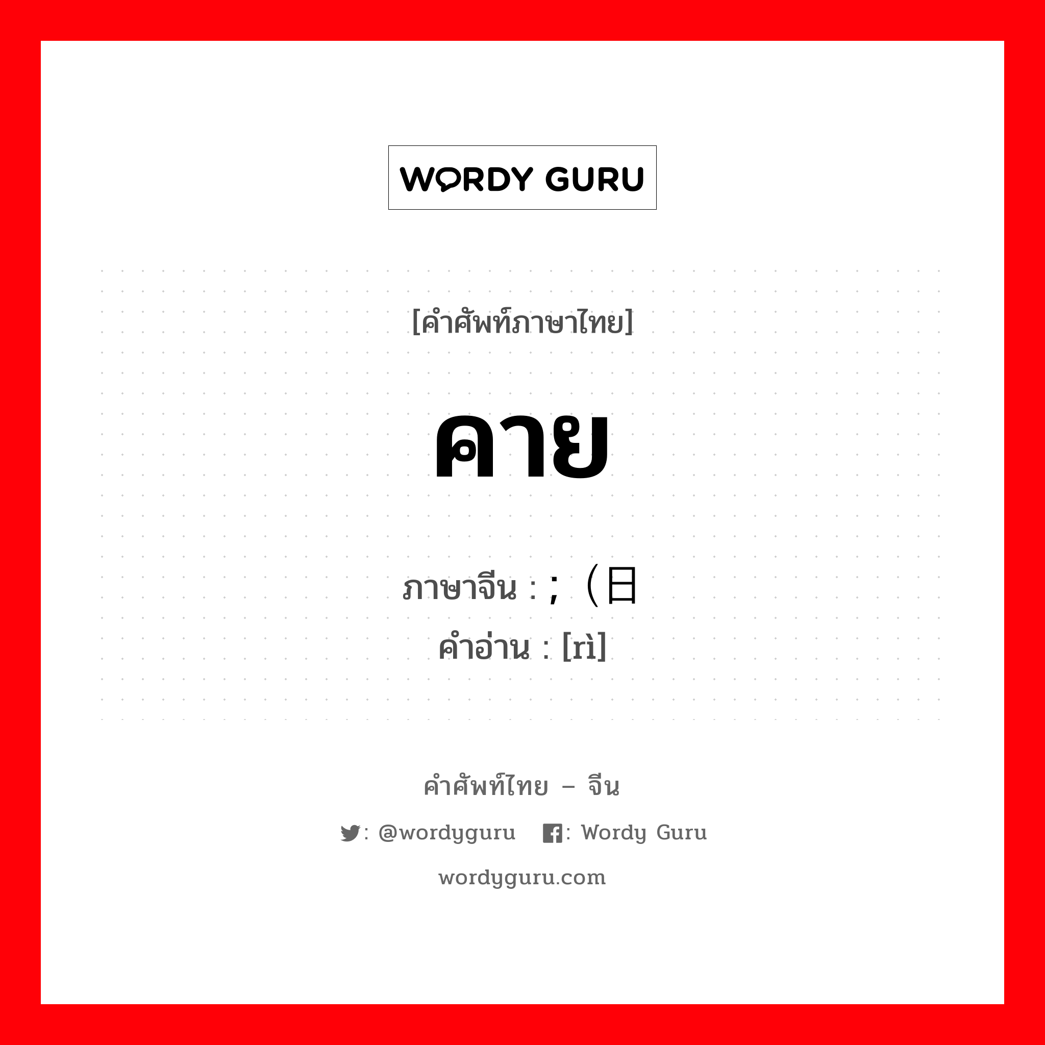 คาย ภาษาจีนคืออะไร, คำศัพท์ภาษาไทย - จีน คาย ภาษาจีน ;（日 คำอ่าน [rì]