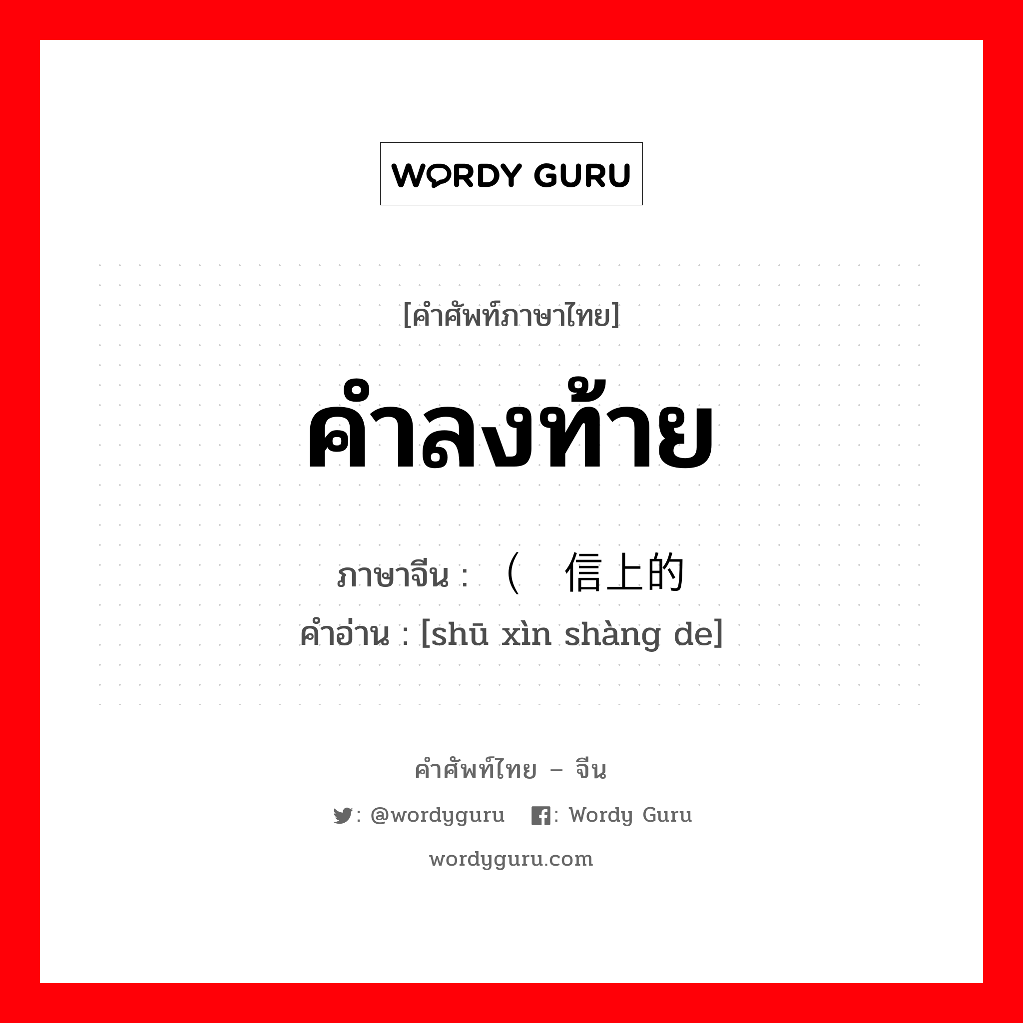 คำลงท้าย ภาษาจีนคืออะไร, คำศัพท์ภาษาไทย - จีน คำลงท้าย ภาษาจีน （书信上的 คำอ่าน [shū xìn shàng de]