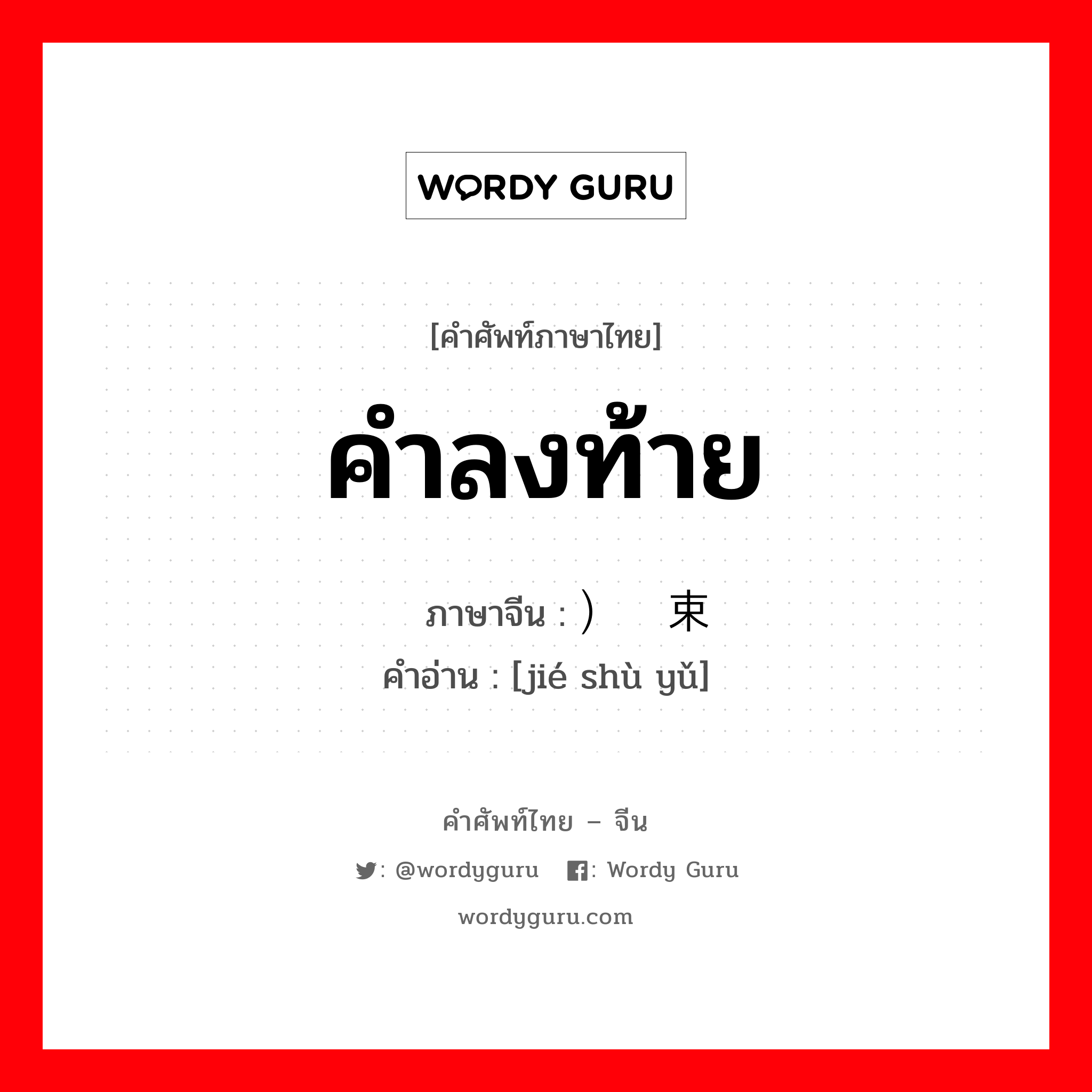 คำลงท้าย ภาษาจีนคืออะไร, คำศัพท์ภาษาไทย - จีน คำลงท้าย ภาษาจีน ）结束语 คำอ่าน [jié shù yǔ]