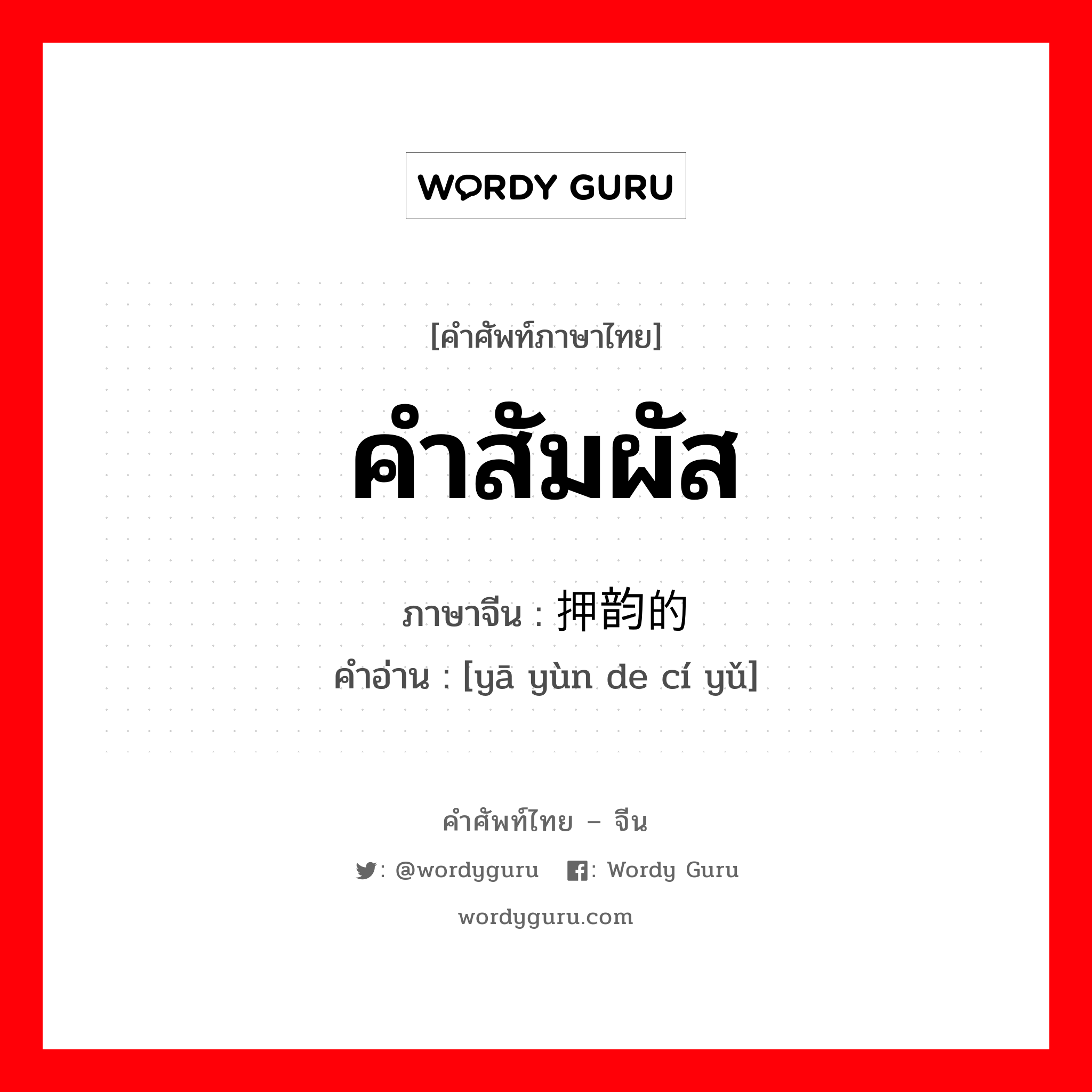 คำสัมผัส ภาษาจีนคืออะไร, คำศัพท์ภาษาไทย - จีน คำสัมผัส ภาษาจีน 押韵的词语 คำอ่าน [yā yùn de cí yǔ]