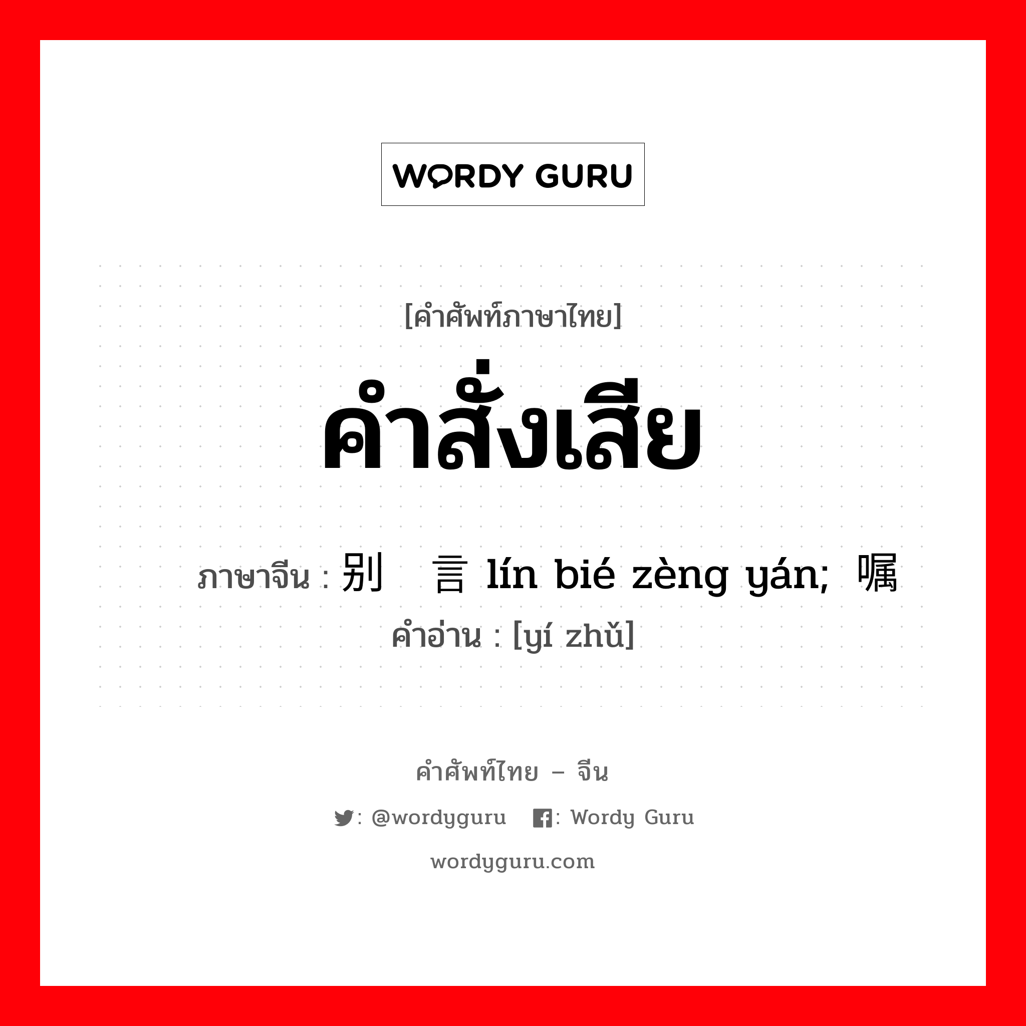 คำสั่งเสีย ภาษาจีนคืออะไร, คำศัพท์ภาษาไทย - จีน คำสั่งเสีย ภาษาจีน 临别赠言 lín bié zèng yán;遗嘱 คำอ่าน [yí zhǔ]