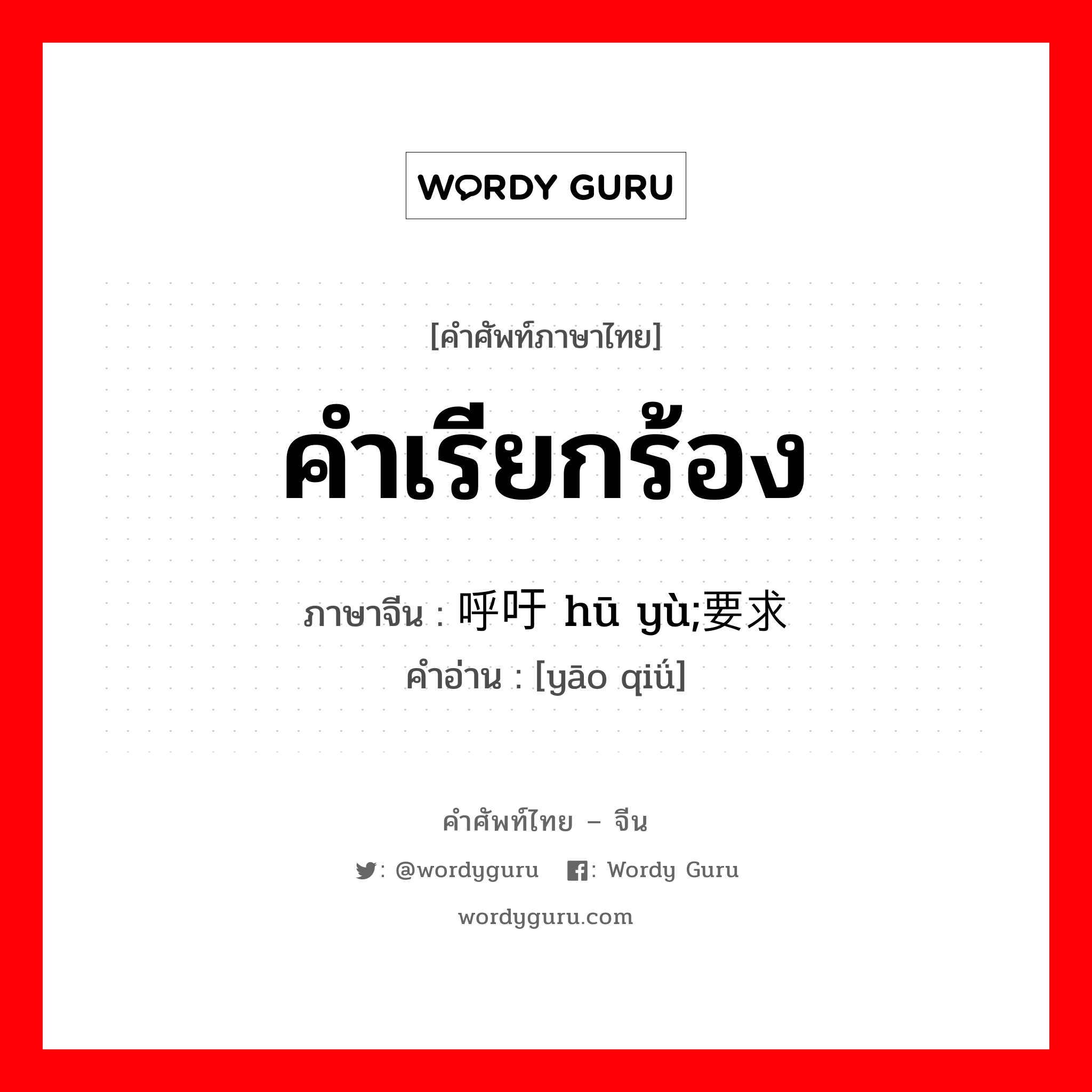 คำเรียกร้อง ภาษาจีนคืออะไร, คำศัพท์ภาษาไทย - จีน คำเรียกร้อง ภาษาจีน 呼吁 hū yù;要求 คำอ่าน [yāo qiǘ]