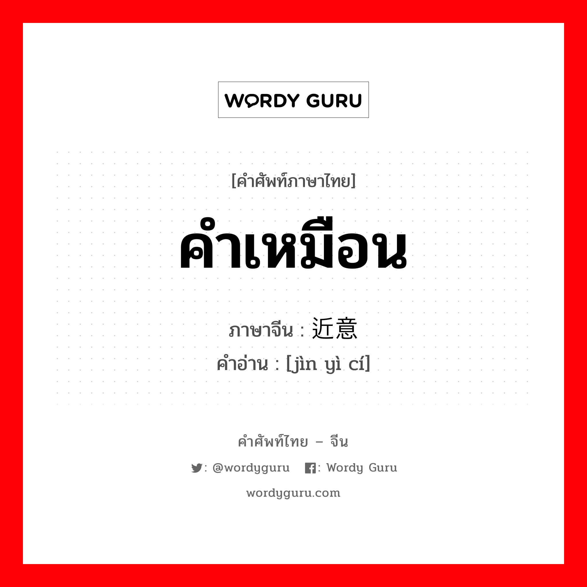 คำเหมือน ภาษาจีนคืออะไร, คำศัพท์ภาษาไทย - จีน คำเหมือน ภาษาจีน 近意词 คำอ่าน [jìn yì cí]