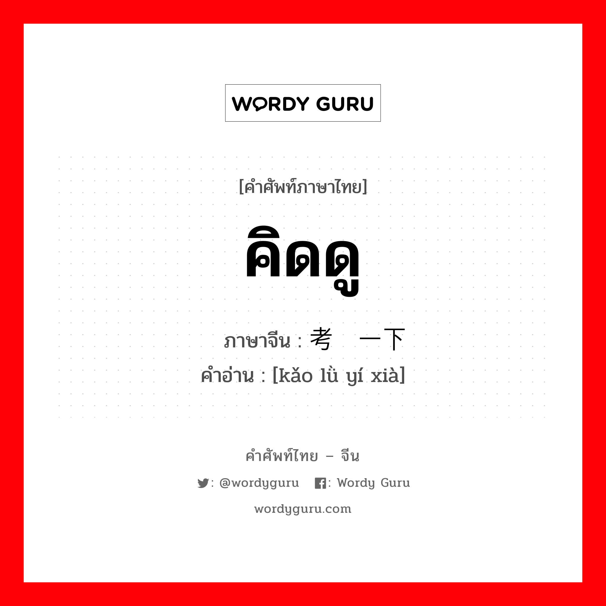 คิดดู ภาษาจีนคืออะไร, คำศัพท์ภาษาไทย - จีน คิดดู ภาษาจีน 考虑一下 คำอ่าน [kǎo lǜ yí xià]