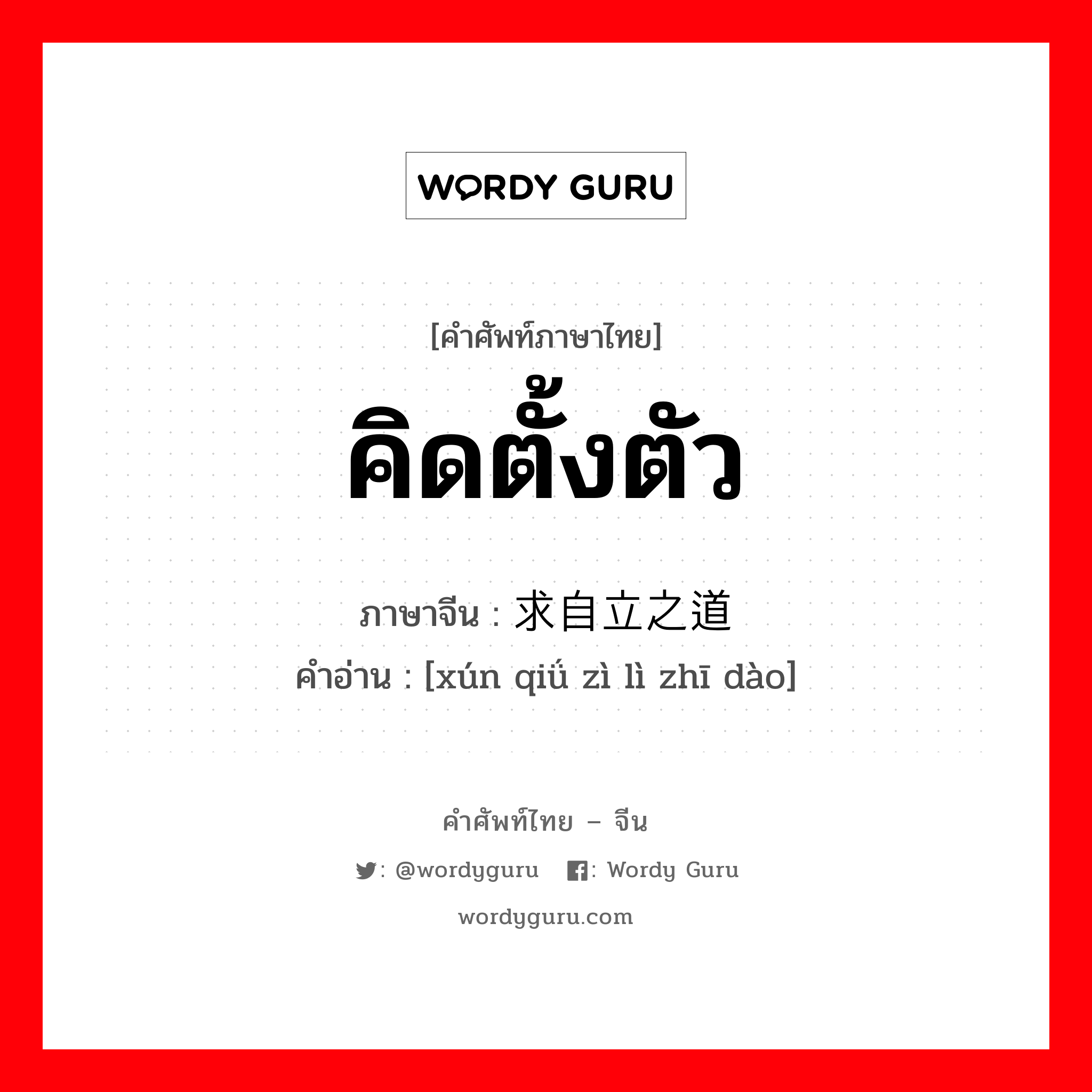 คิดตั้งตัว ภาษาจีนคืออะไร, คำศัพท์ภาษาไทย - จีน คิดตั้งตัว ภาษาจีน 寻求自立之道 คำอ่าน [xún qiǘ zì lì zhī dào]