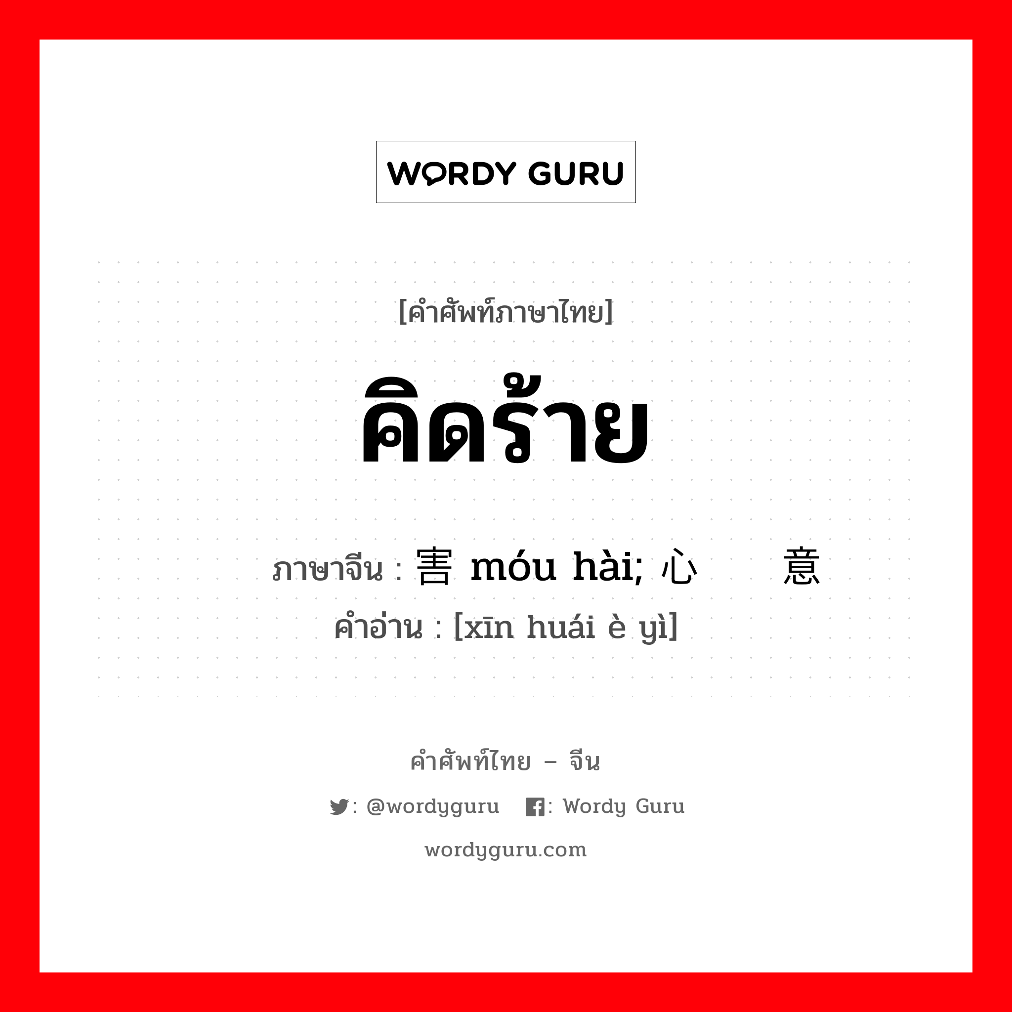 คิดร้าย ภาษาจีนคืออะไร, คำศัพท์ภาษาไทย - จีน คิดร้าย ภาษาจีน 谋害 móu hài; 心怀恶意 คำอ่าน [xīn huái è yì]