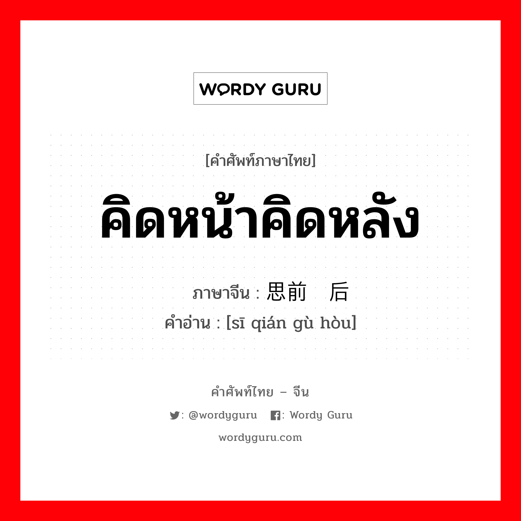 คิดหน้าคิดหลัง ภาษาจีนคืออะไร, คำศัพท์ภาษาไทย - จีน คิดหน้าคิดหลัง ภาษาจีน 思前顾后 คำอ่าน [sī qián gù hòu]