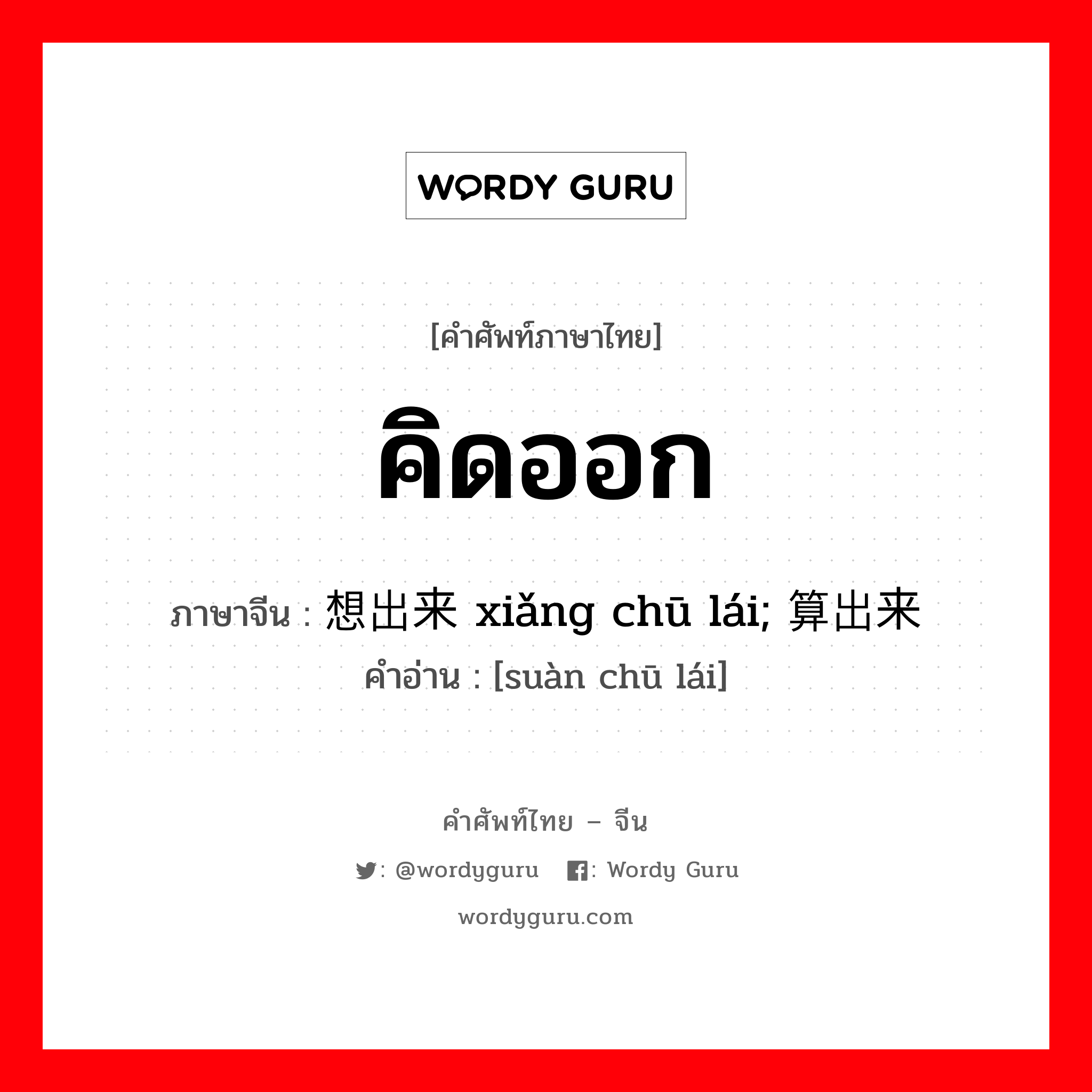 คิดออก ภาษาจีนคืออะไร, คำศัพท์ภาษาไทย - จีน คิดออก ภาษาจีน 想出来 xiǎng chū lái; 算出来 คำอ่าน [suàn chū lái]