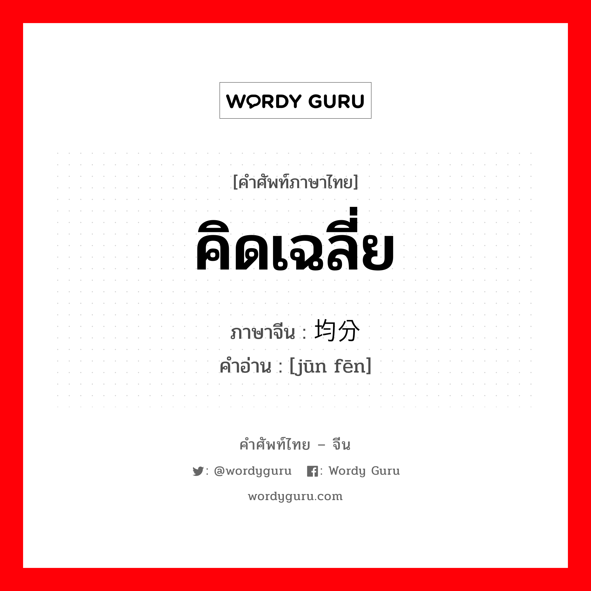 คิดเฉลี่ย ภาษาจีนคืออะไร, คำศัพท์ภาษาไทย - จีน คิดเฉลี่ย ภาษาจีน 均分 คำอ่าน [jūn fēn]