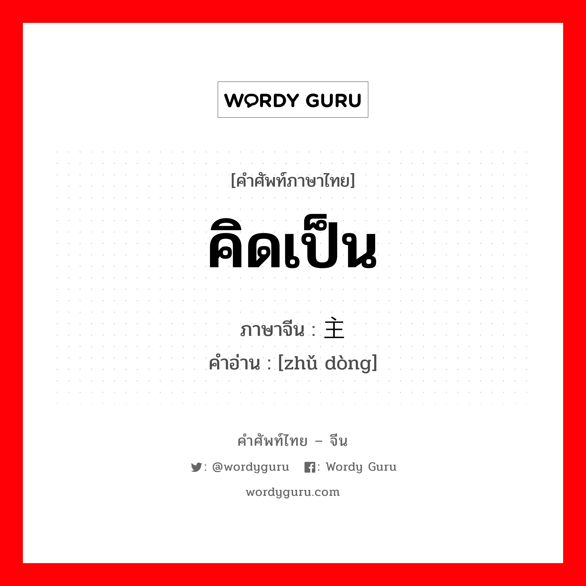 คิดเป็น ภาษาจีนคืออะไร, คำศัพท์ภาษาไทย - จีน คิดเป็น ภาษาจีน 主动 คำอ่าน [zhǔ dòng]