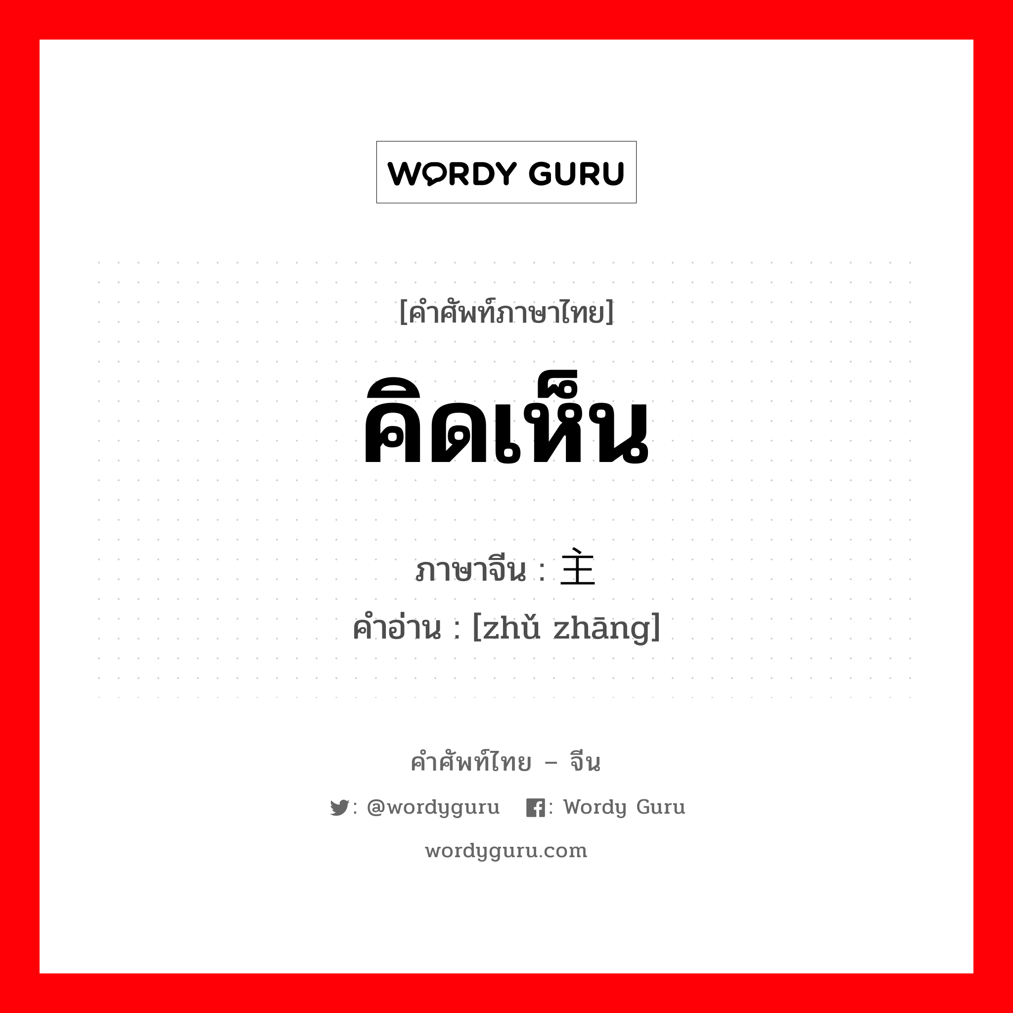 คิดเห็น ภาษาจีนคืออะไร, คำศัพท์ภาษาไทย - จีน คิดเห็น ภาษาจีน 主张 คำอ่าน [zhǔ zhāng]