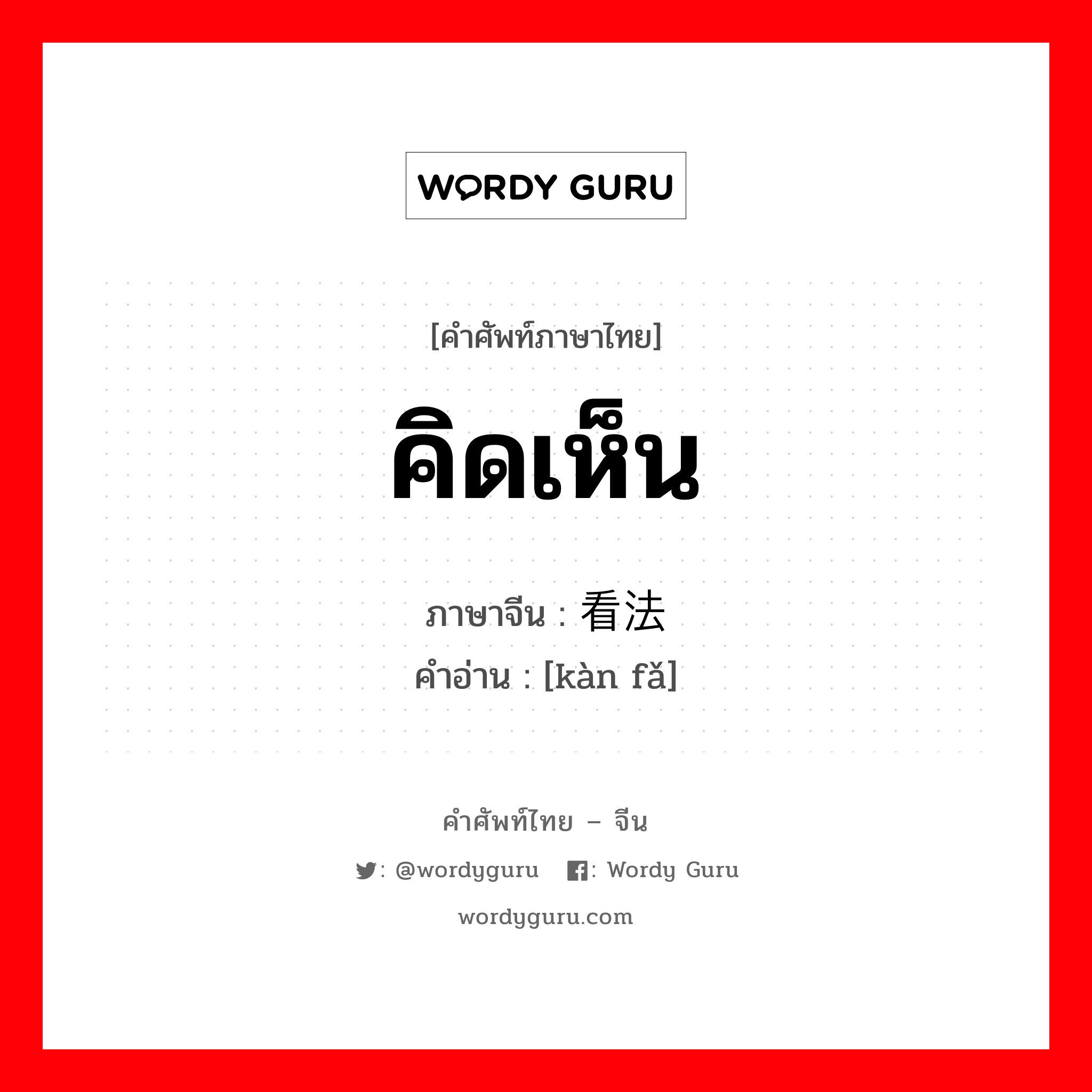 คิดเห็น ภาษาจีนคืออะไร, คำศัพท์ภาษาไทย - จีน คิดเห็น ภาษาจีน 看法 คำอ่าน [kàn fǎ]