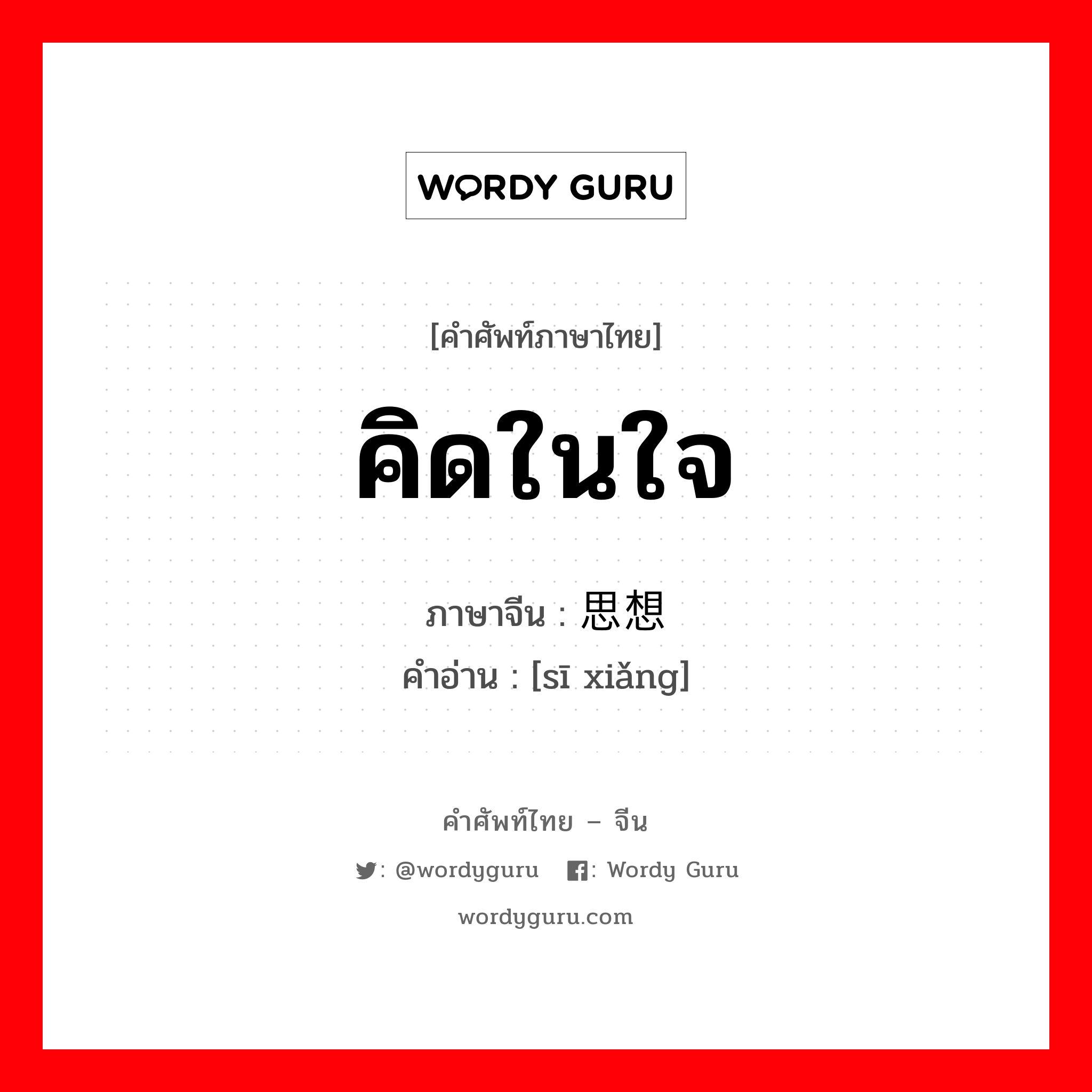 คิดในใจ ภาษาจีนคืออะไร, คำศัพท์ภาษาไทย - จีน คิดในใจ ภาษาจีน 思想 คำอ่าน [sī xiǎng]