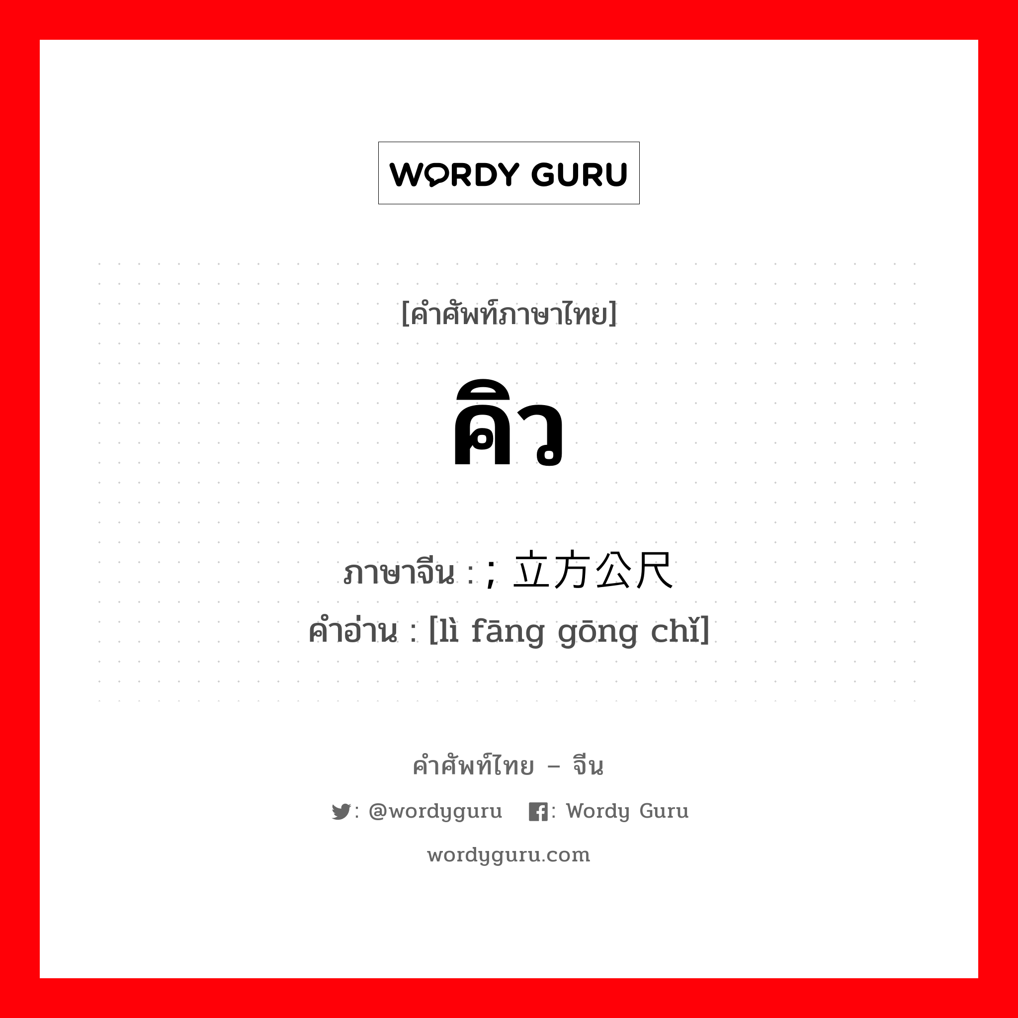 คิว ภาษาจีนคืออะไร, คำศัพท์ภาษาไทย - จีน คิว ภาษาจีน ; 立方公尺 คำอ่าน [lì fāng gōng chǐ]