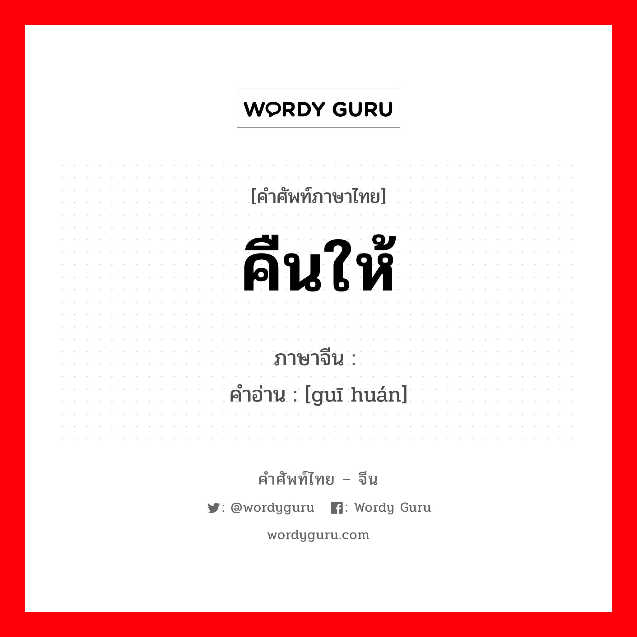 คืนให้ ภาษาจีนคืออะไร, คำศัพท์ภาษาไทย - จีน คืนให้ ภาษาจีน 归还 คำอ่าน [guī huán]