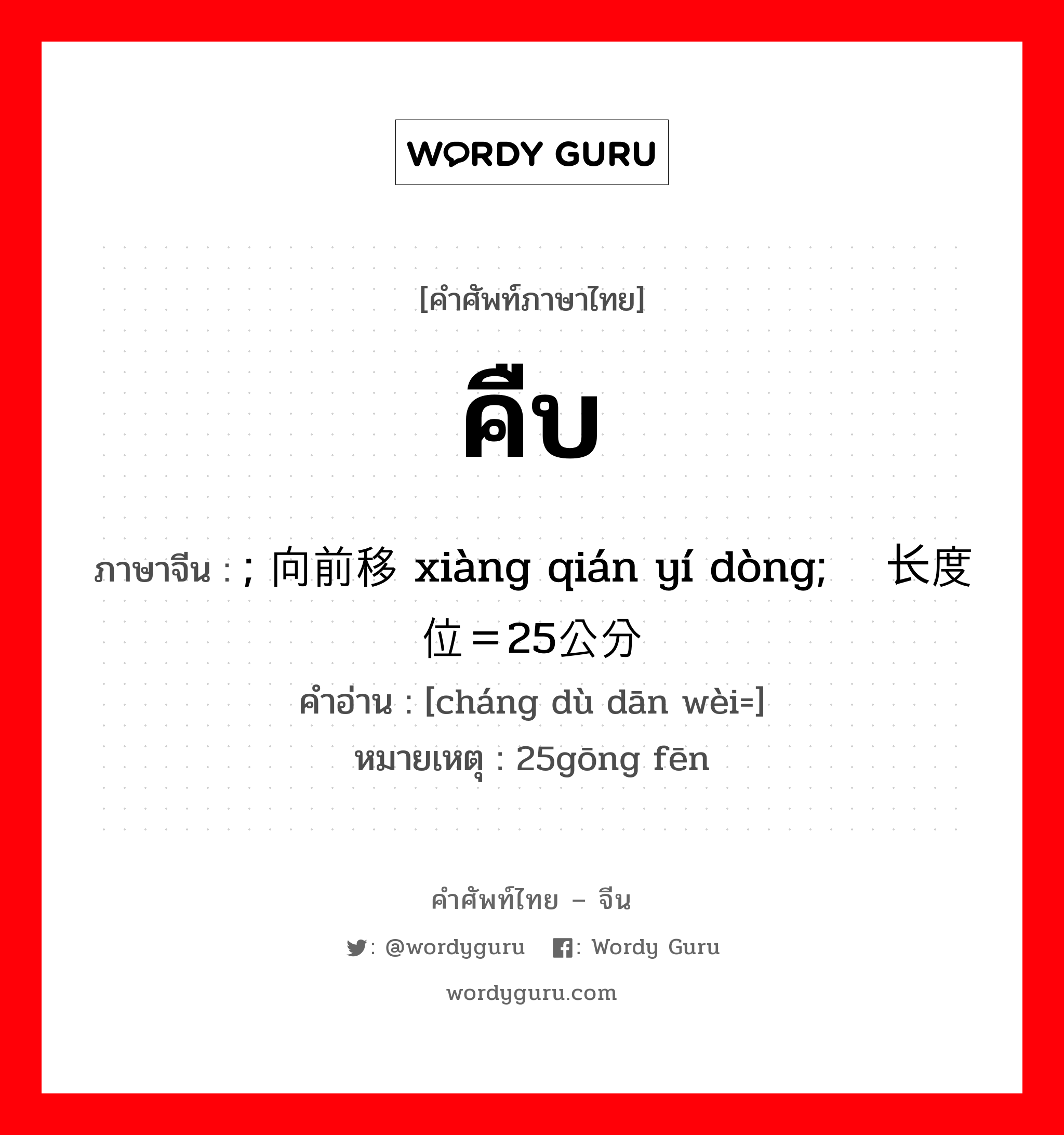 คืบ ภาษาจีนคืออะไร, คำศัพท์ภาษาไทย - จีน คืบ ภาษาจีน ; 向前移动 xiàng qián yí dòng; 长度单位＝25公分 คำอ่าน [cháng dù dān wèi=] หมายเหตุ 25gōng fēn