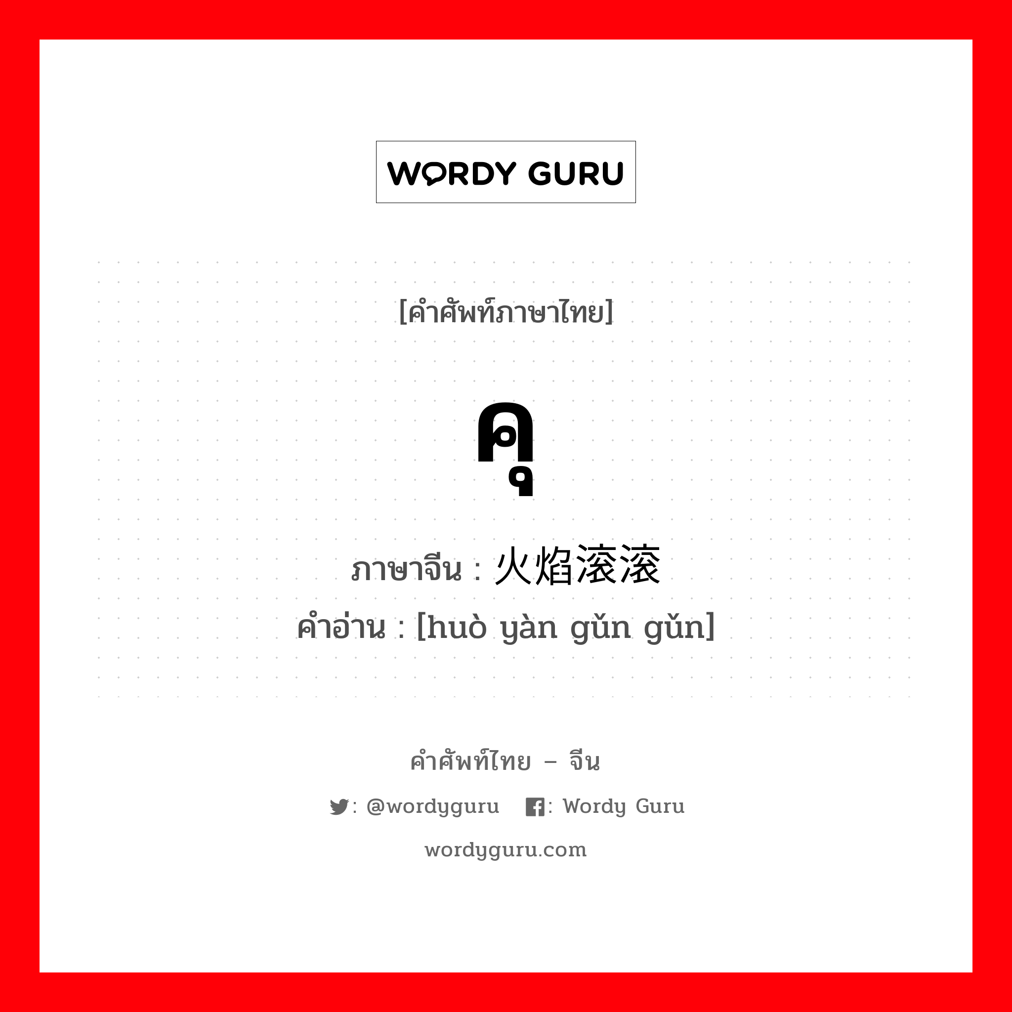 คุ ภาษาจีนคืออะไร, คำศัพท์ภาษาไทย - จีน คุ ภาษาจีน 火焰滚滚 คำอ่าน [huò yàn gǔn gǔn]