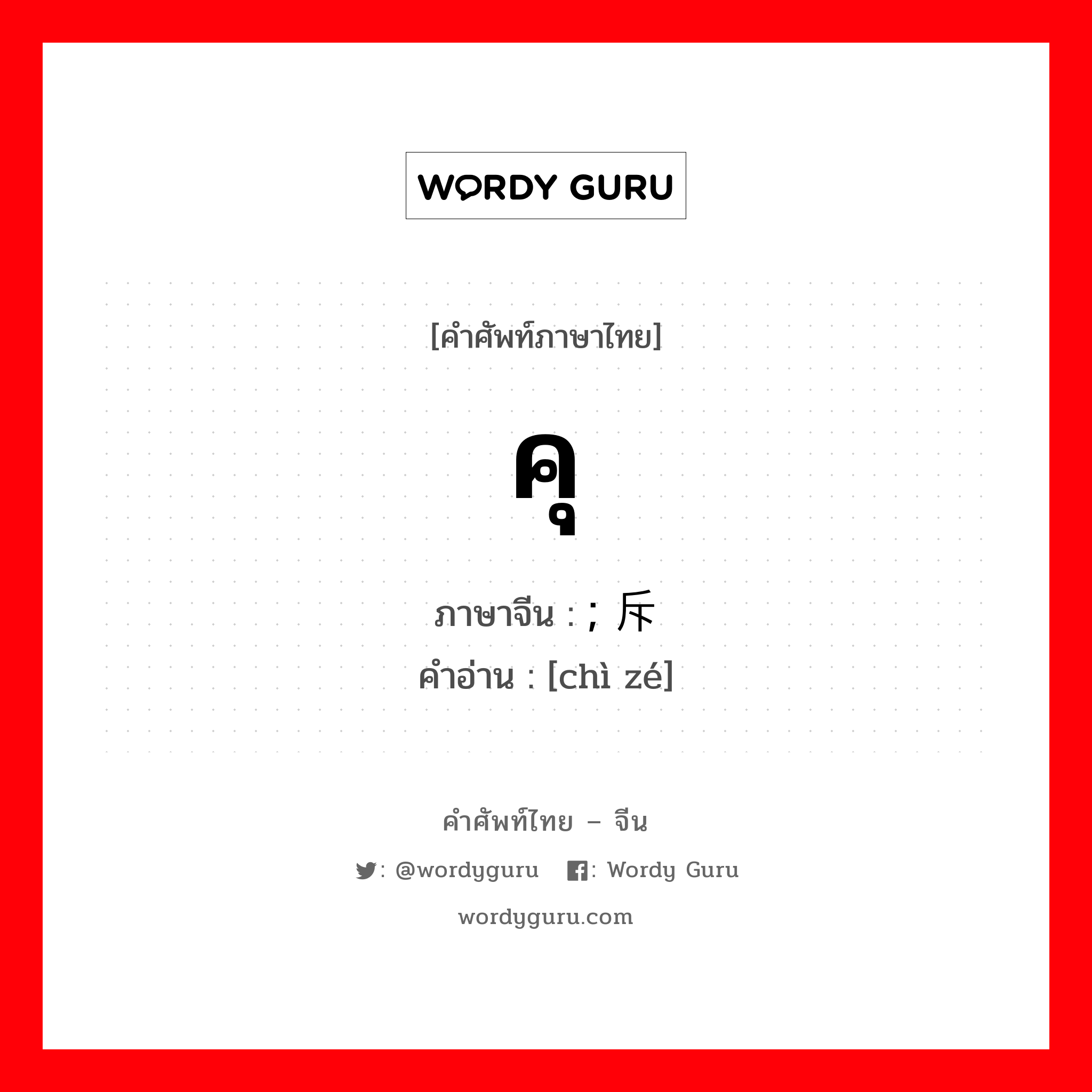 คุ ภาษาจีนคืออะไร, คำศัพท์ภาษาไทย - จีน คุ ภาษาจีน ; 斥责 คำอ่าน [chì zé]